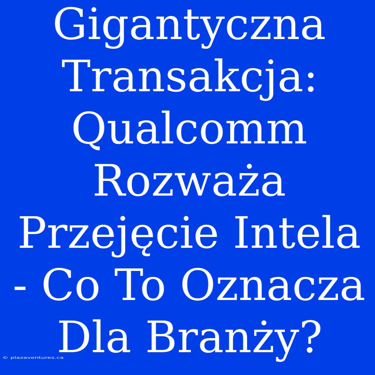 Gigantyczna Transakcja: Qualcomm Rozważa Przejęcie Intela - Co To Oznacza Dla Branży?