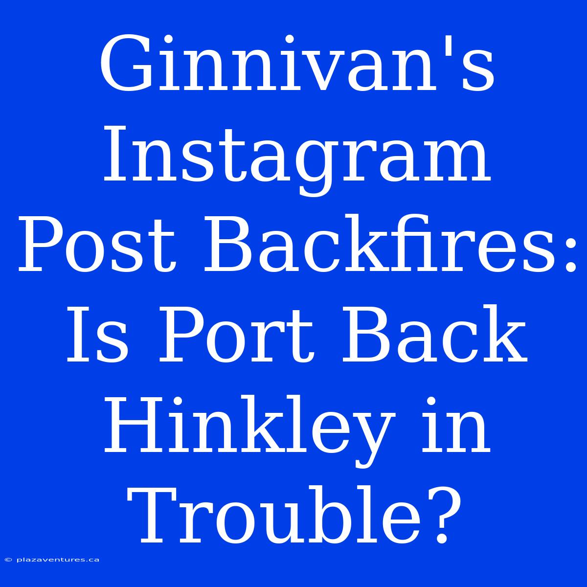 Ginnivan's Instagram Post Backfires: Is Port Back Hinkley In Trouble?