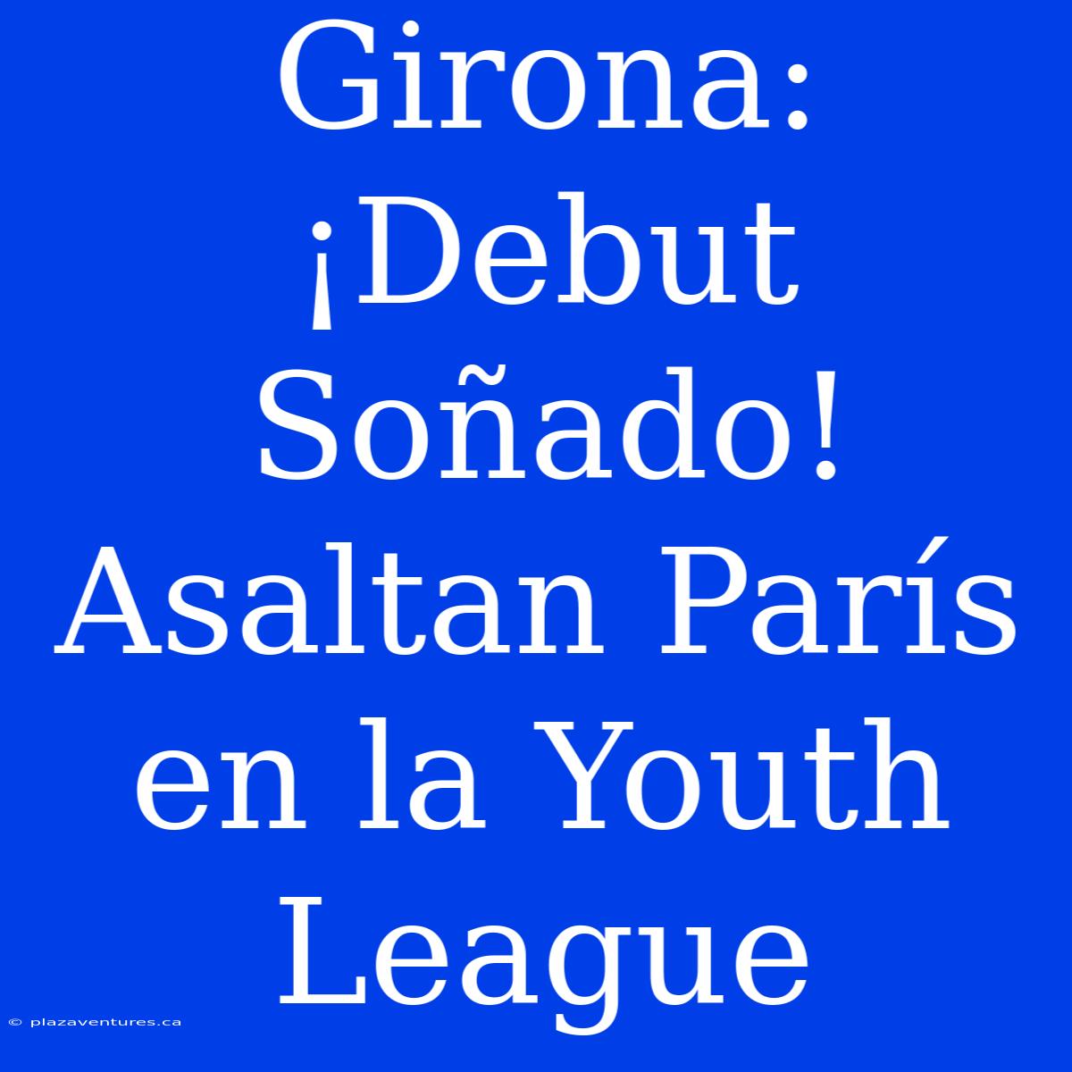 Girona: ¡Debut Soñado! Asaltan París En La Youth League