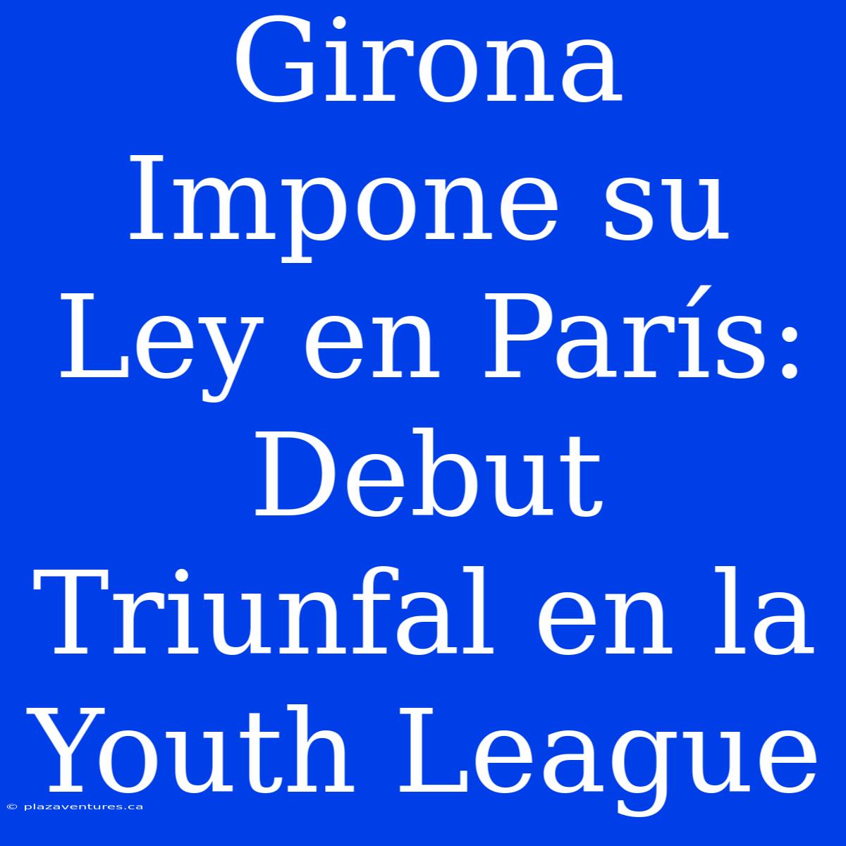 Girona Impone Su Ley En París: Debut Triunfal En La Youth League