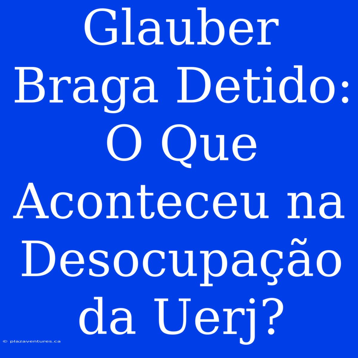 Glauber Braga Detido: O Que Aconteceu Na Desocupação Da Uerj?