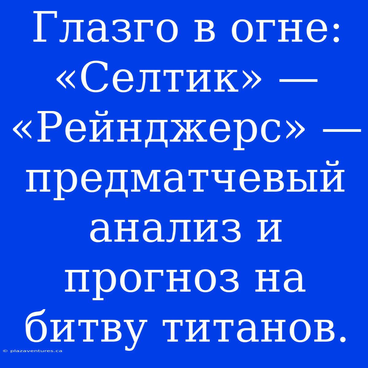 Глазго В Огне: «Селтик» — «Рейнджерс» — Предматчевый Анализ И Прогноз На Битву Титанов.