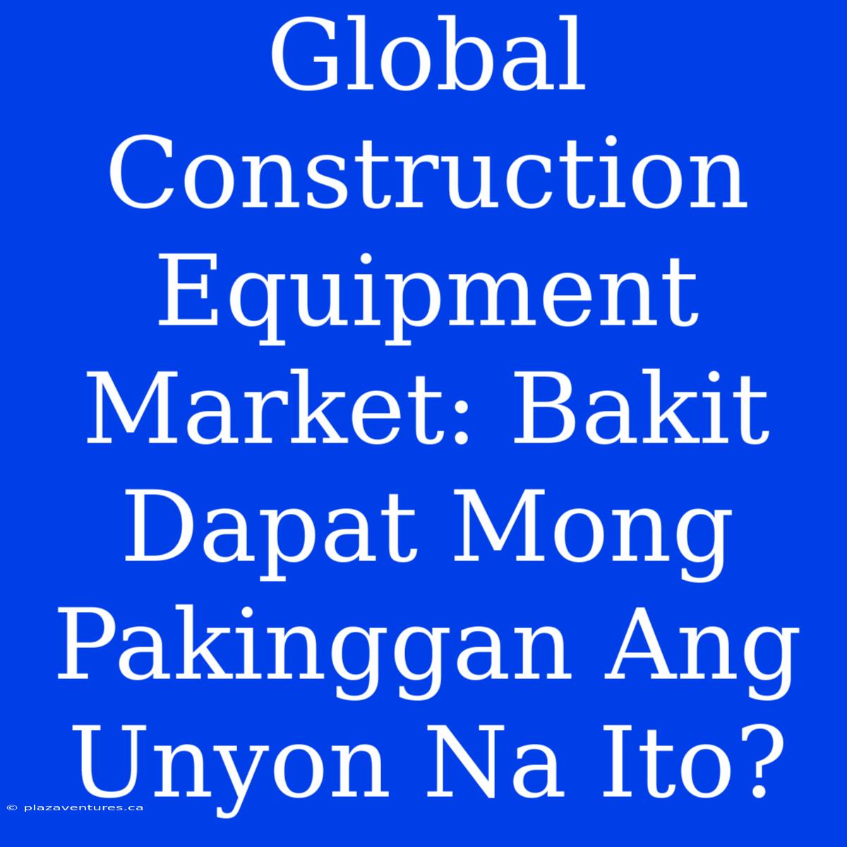 Global Construction Equipment Market: Bakit Dapat Mong Pakinggan Ang Unyon Na Ito?