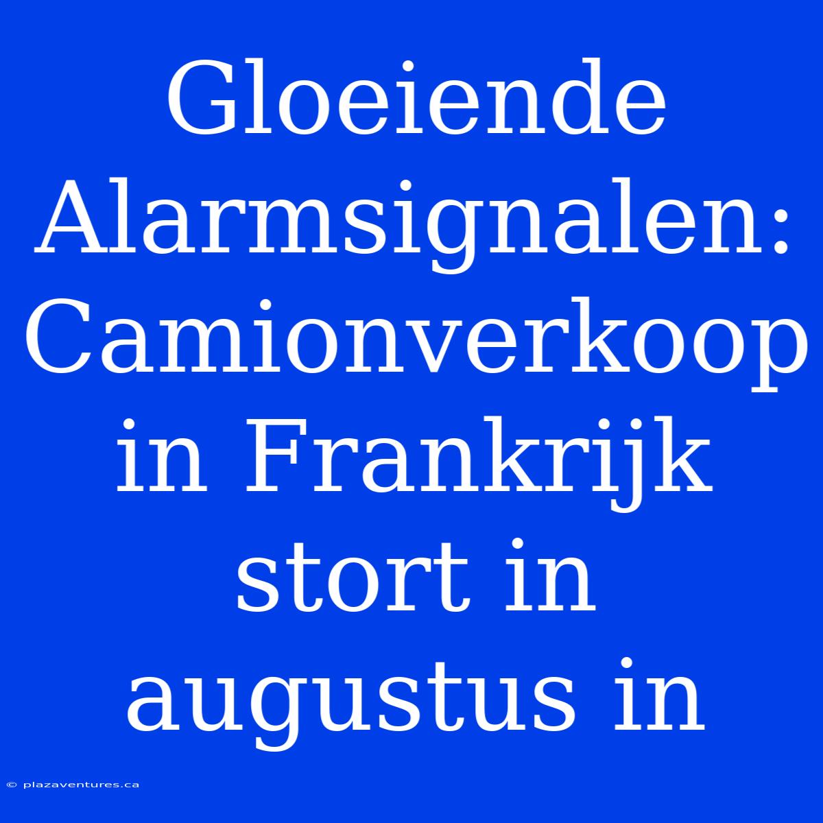 Gloeiende Alarmsignalen: Camionverkoop In Frankrijk Stort In Augustus In