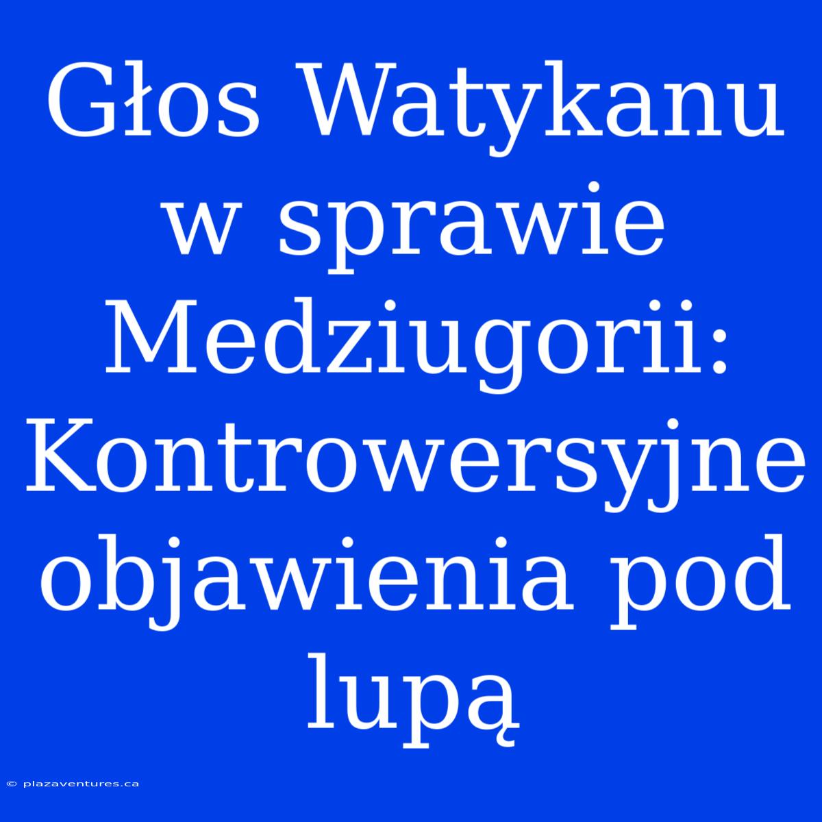 Głos Watykanu W Sprawie Medziugorii: Kontrowersyjne Objawienia Pod Lupą