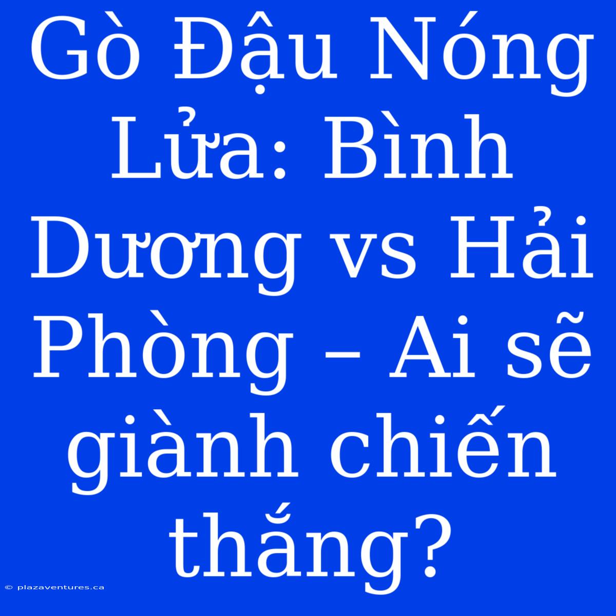 Gò Đậu Nóng Lửa: Bình Dương Vs Hải Phòng – Ai Sẽ Giành Chiến Thắng?