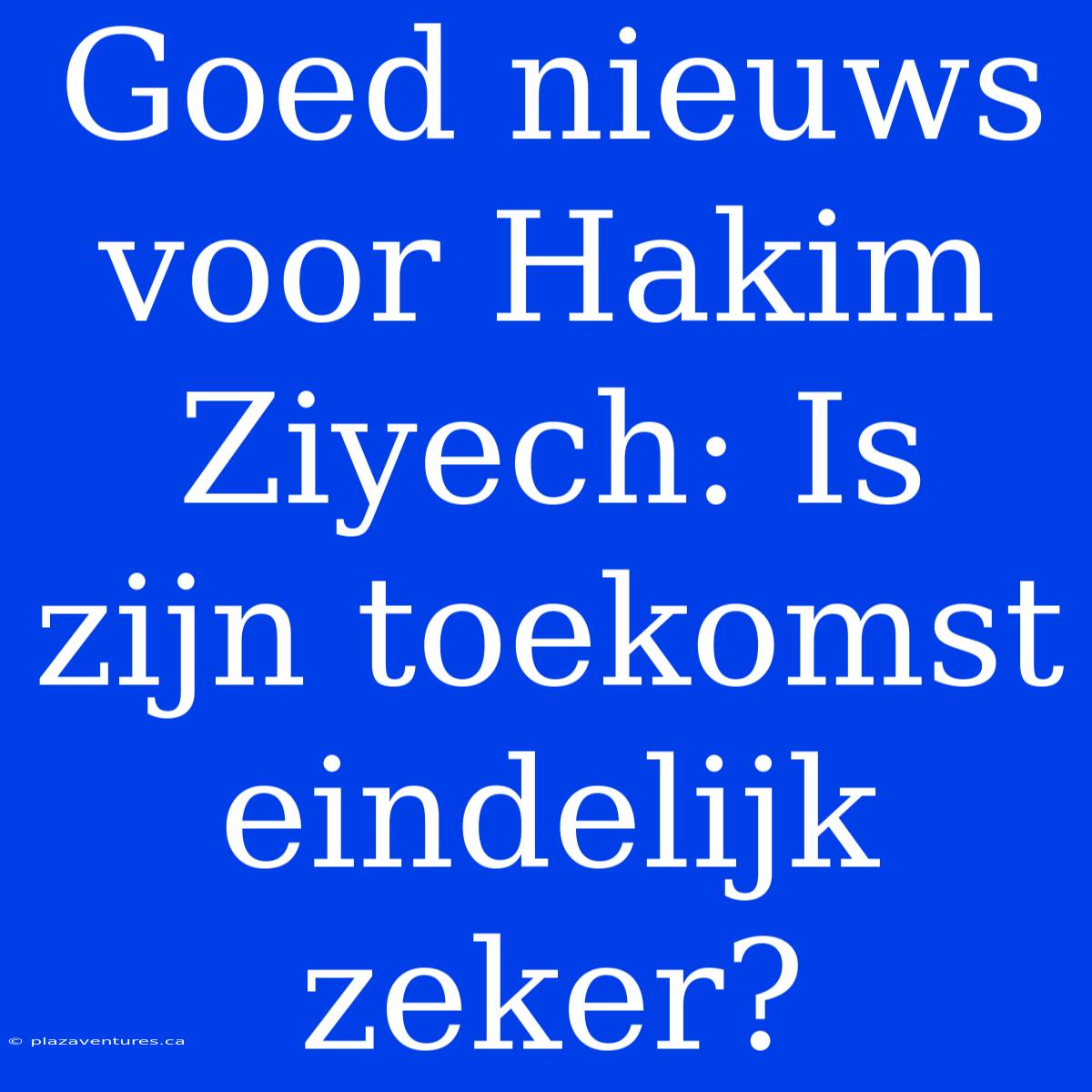 Goed Nieuws Voor Hakim Ziyech: Is Zijn Toekomst Eindelijk Zeker?