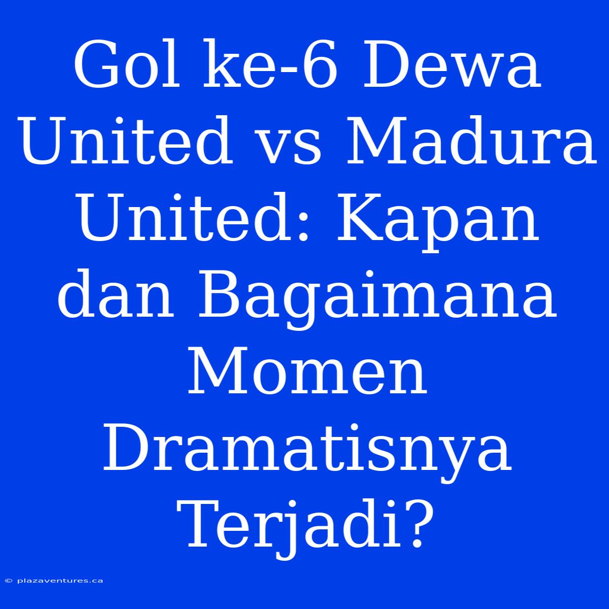 Gol Ke-6 Dewa United Vs Madura United: Kapan Dan Bagaimana Momen Dramatisnya Terjadi?