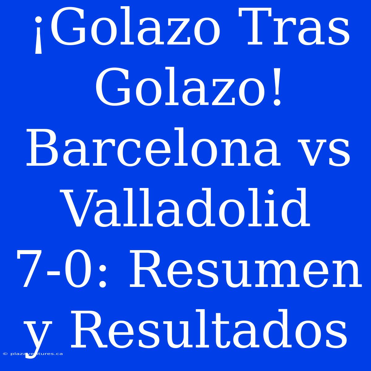 ¡Golazo Tras Golazo! Barcelona Vs Valladolid 7-0: Resumen Y Resultados