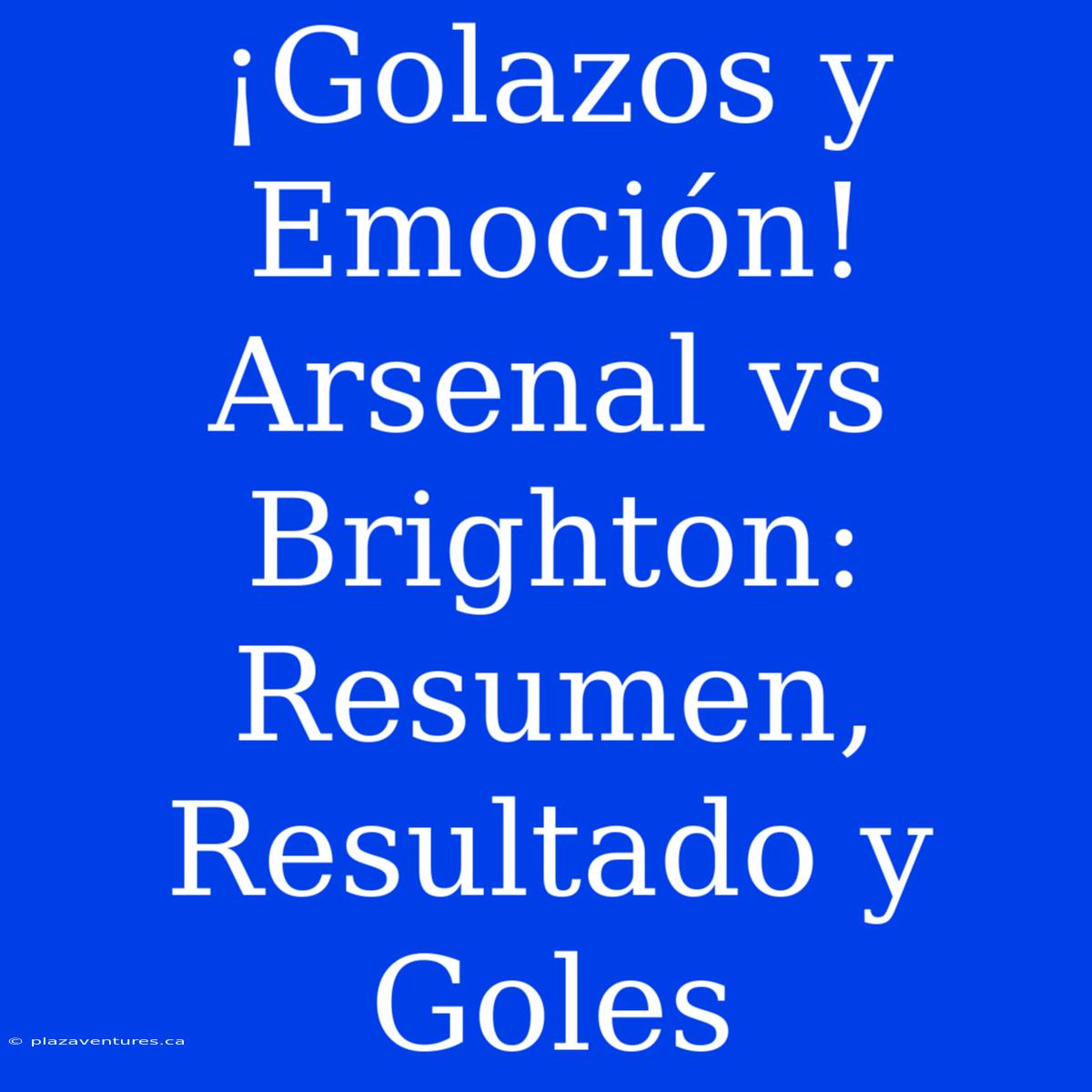 ¡Golazos Y Emoción! Arsenal Vs Brighton: Resumen, Resultado Y Goles