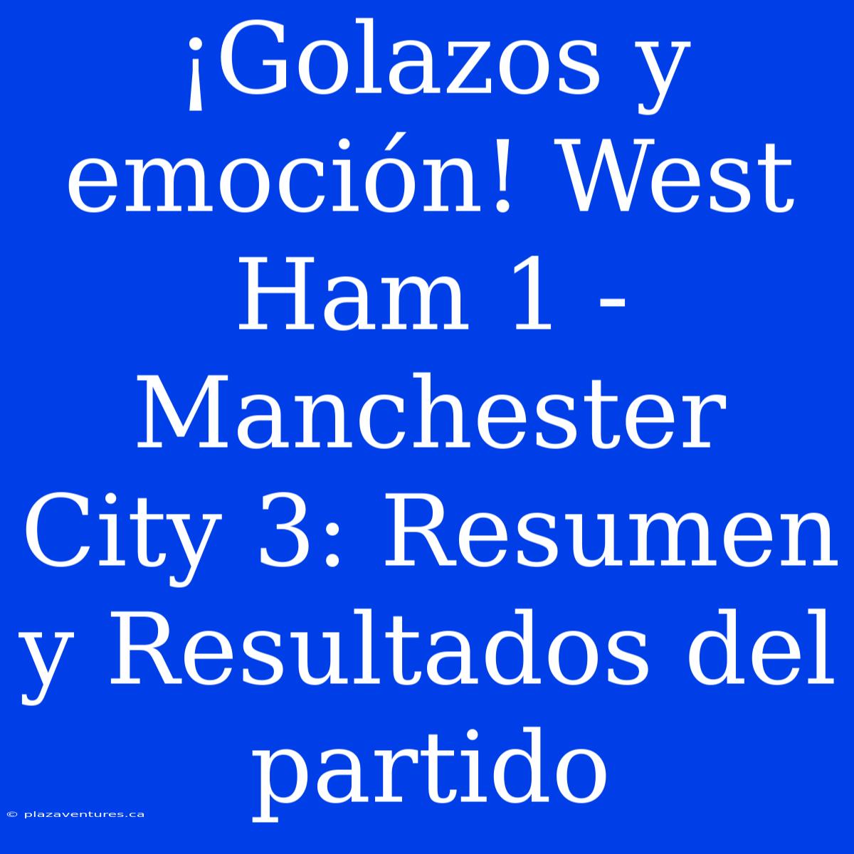 ¡Golazos Y Emoción! West Ham 1 - Manchester City 3: Resumen Y Resultados Del Partido