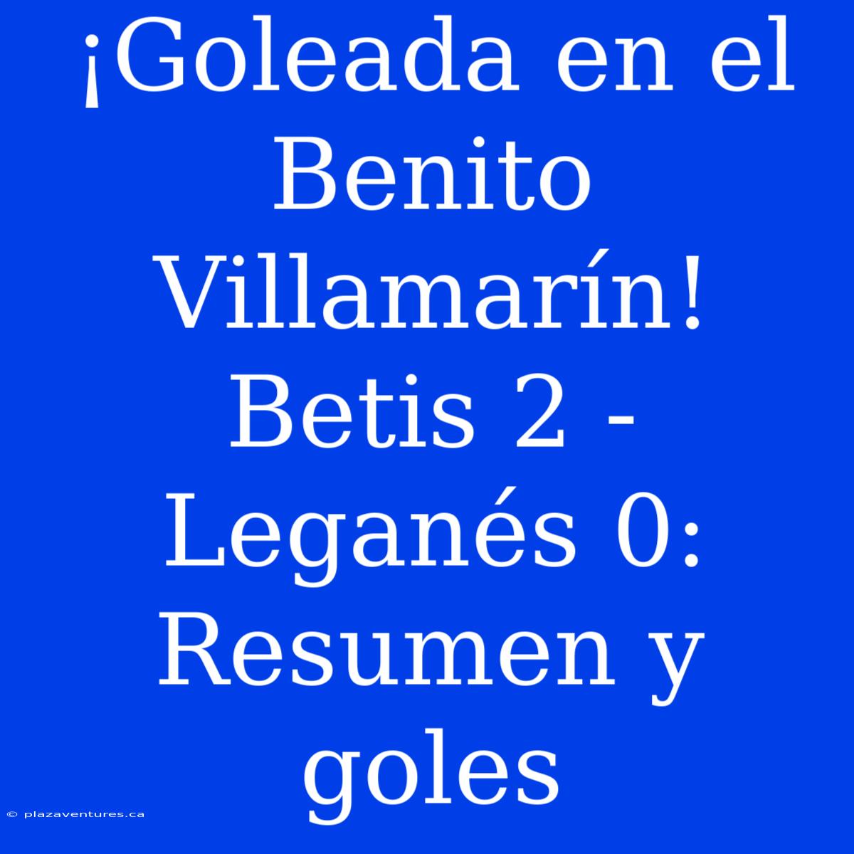 ¡Goleada En El Benito Villamarín! Betis 2 - Leganés 0: Resumen Y Goles