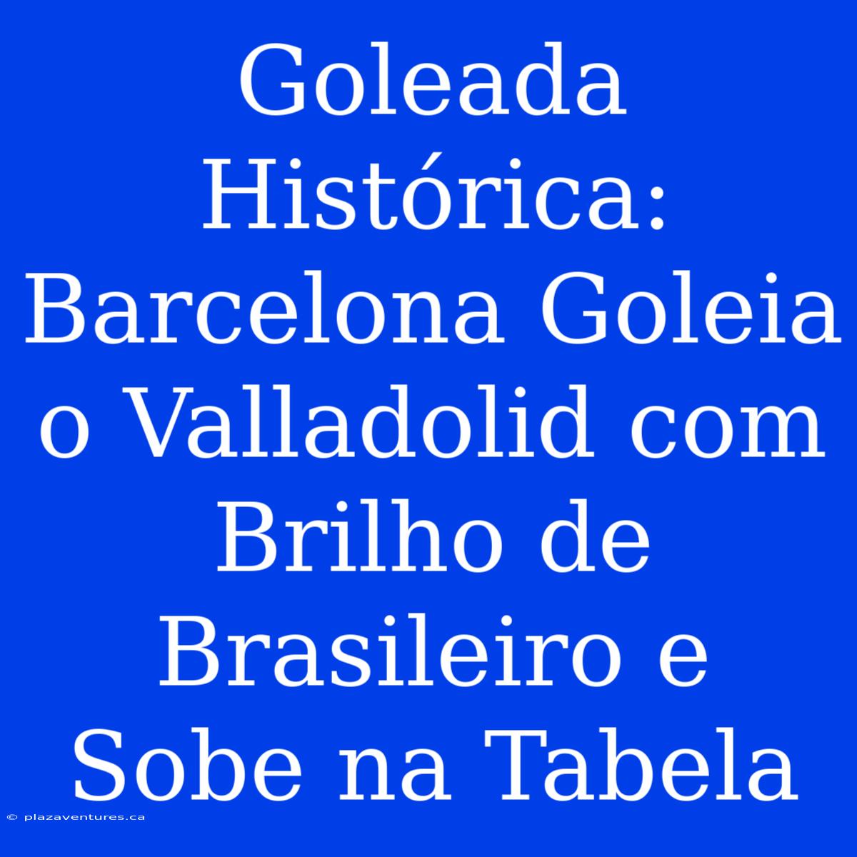 Goleada Histórica: Barcelona Goleia O Valladolid Com Brilho De Brasileiro E Sobe Na Tabela