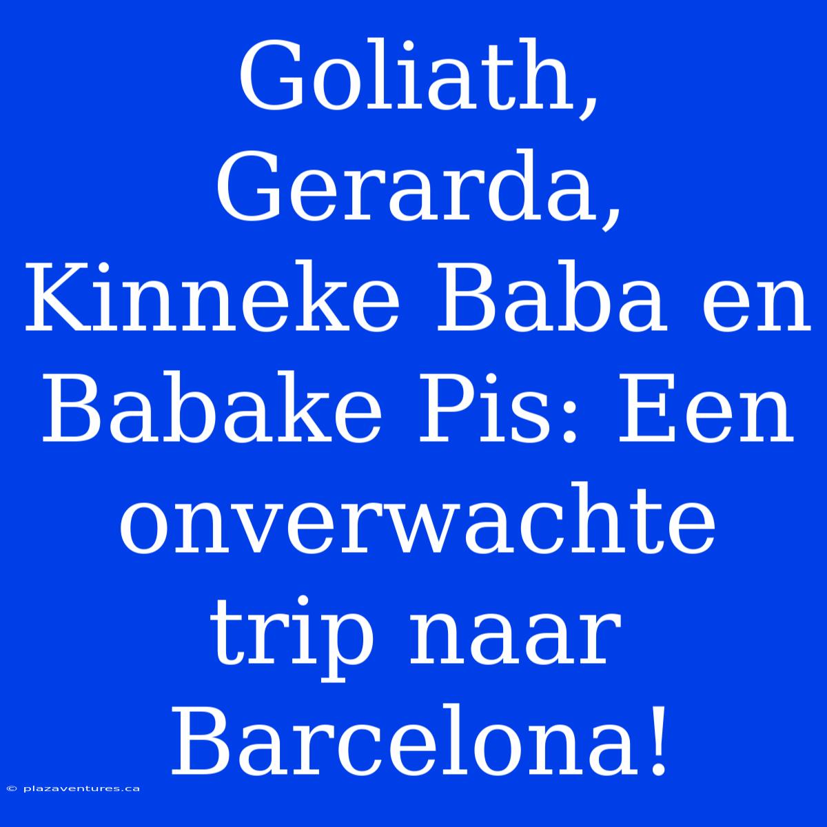 Goliath, Gerarda, Kinneke Baba En Babake Pis: Een Onverwachte Trip Naar Barcelona!