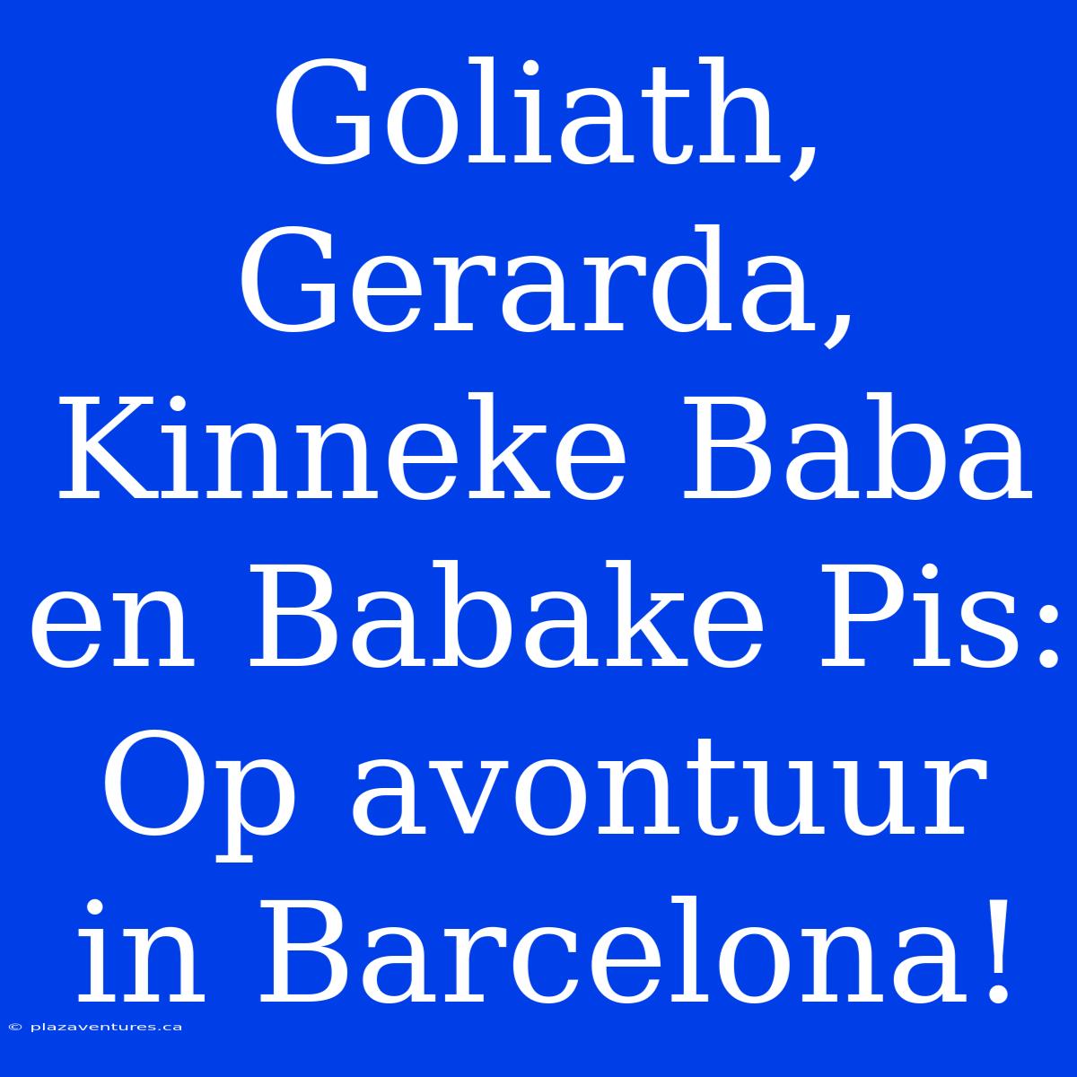 Goliath, Gerarda, Kinneke Baba En Babake Pis: Op Avontuur In Barcelona!