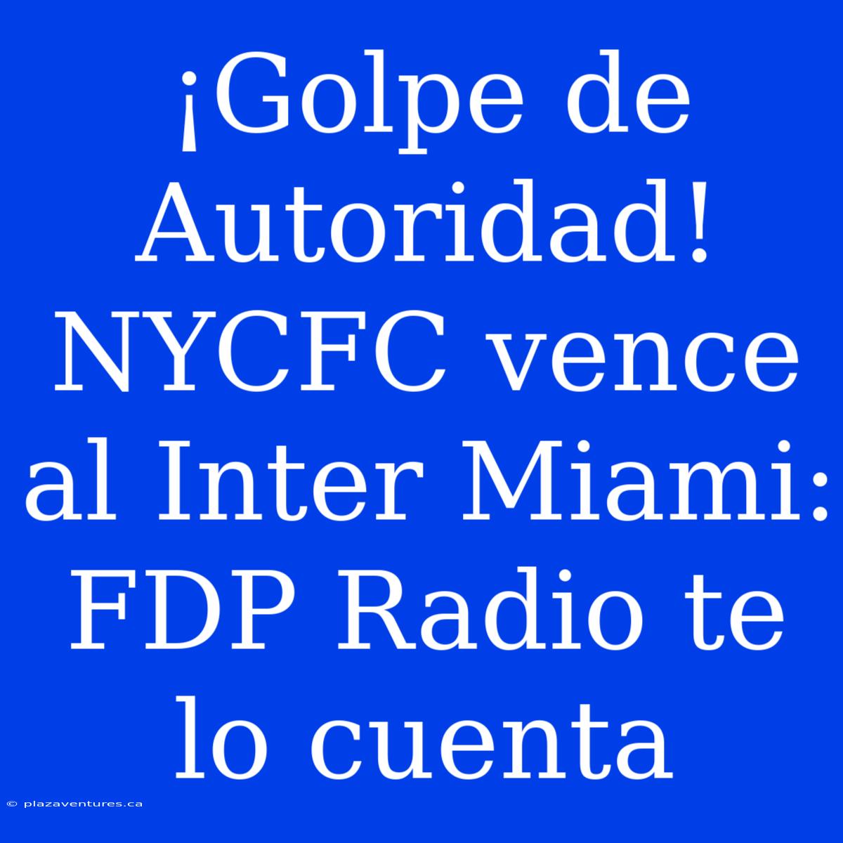 ¡Golpe De Autoridad! NYCFC Vence Al Inter Miami: FDP Radio Te Lo Cuenta