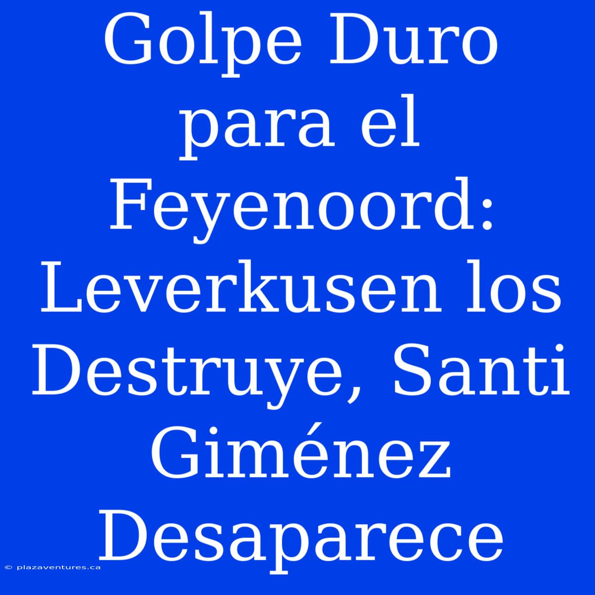 Golpe Duro Para El Feyenoord: Leverkusen Los Destruye, Santi Giménez Desaparece