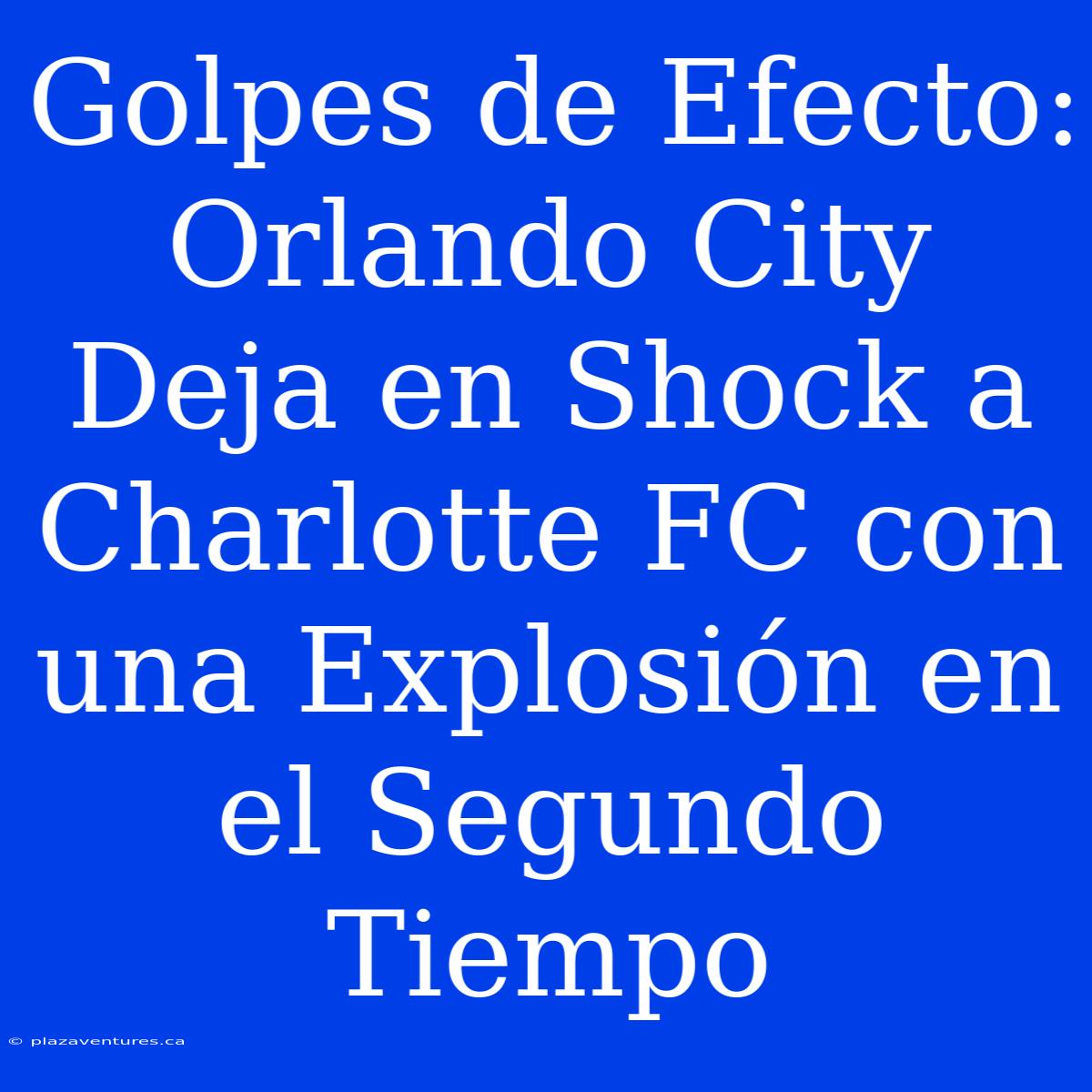 Golpes De Efecto: Orlando City Deja En Shock A Charlotte FC Con Una Explosión En El Segundo Tiempo