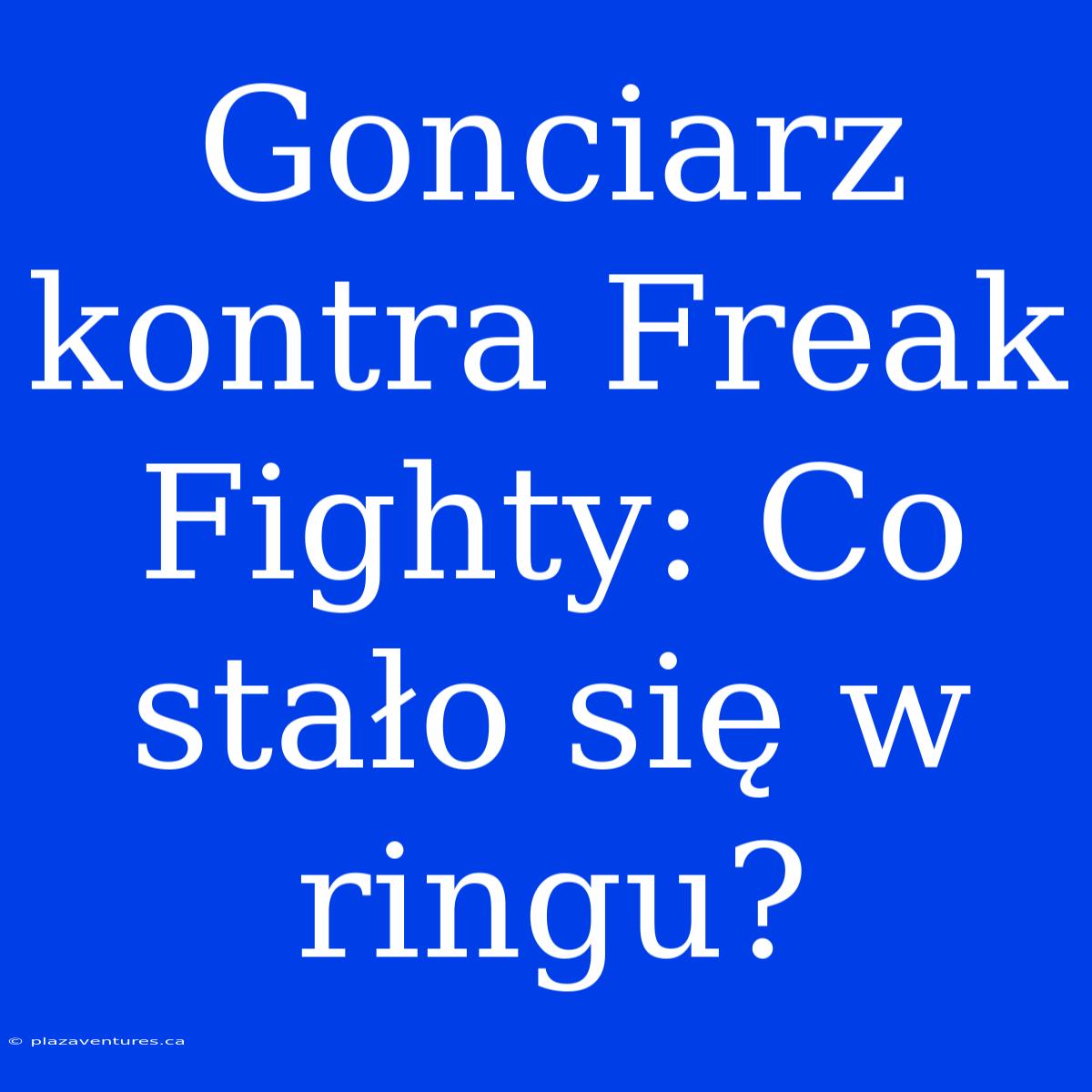 Gonciarz Kontra Freak Fighty: Co Stało Się W Ringu?