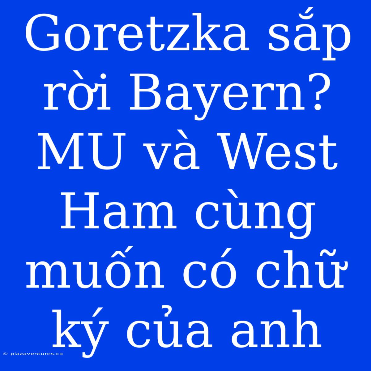 Goretzka Sắp Rời Bayern? MU Và West Ham Cùng Muốn Có Chữ Ký Của Anh