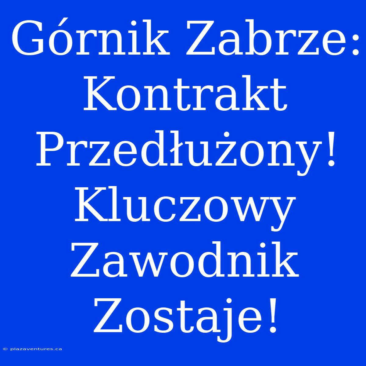 Górnik Zabrze: Kontrakt Przedłużony! Kluczowy Zawodnik Zostaje!