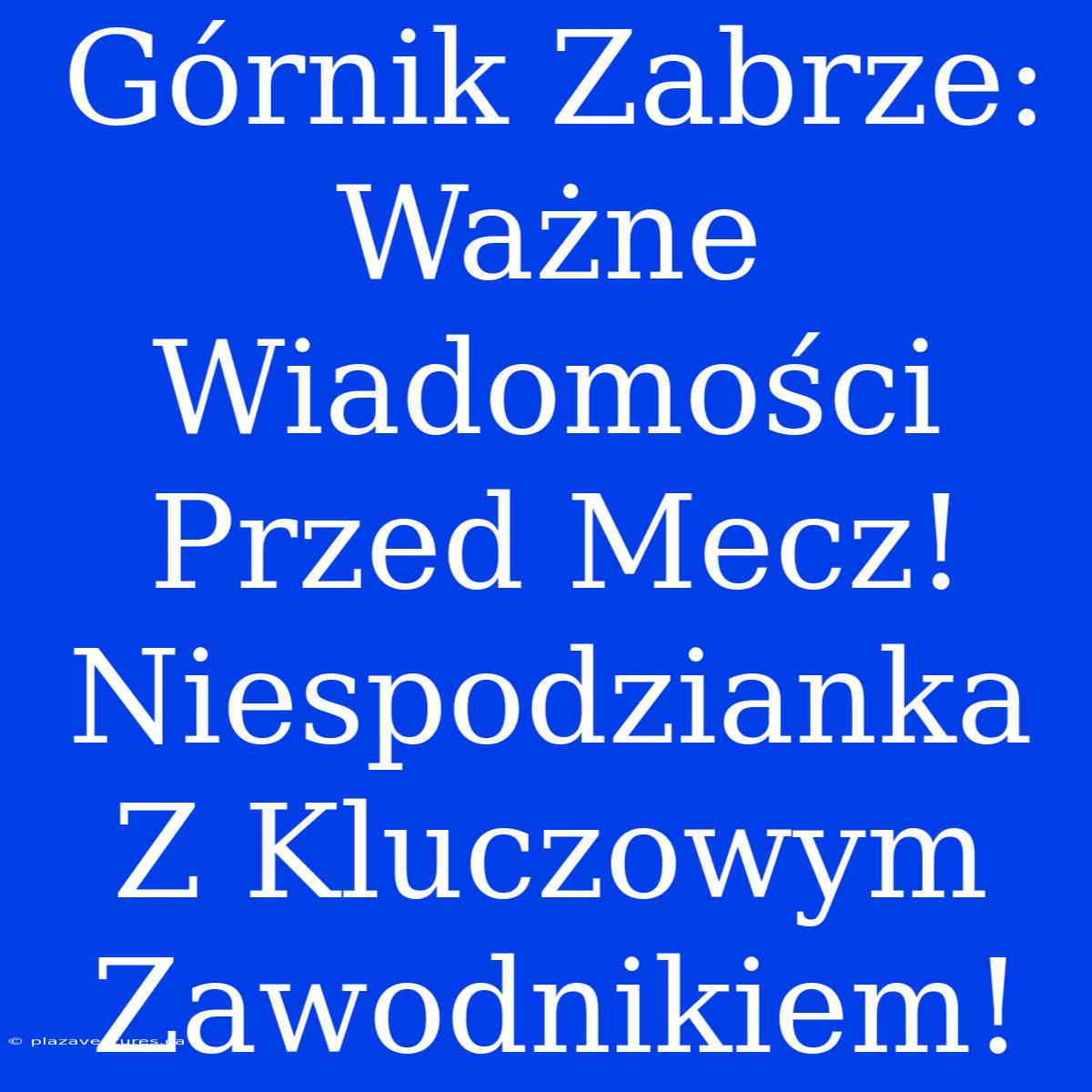 Górnik Zabrze: Ważne Wiadomości Przed Mecz! Niespodzianka Z Kluczowym Zawodnikiem!