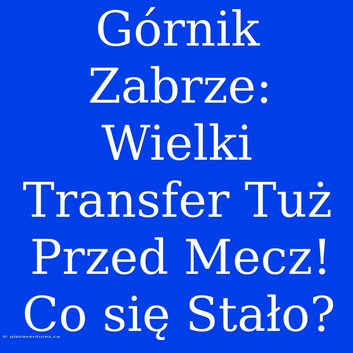 Górnik Zabrze: Wielki Transfer Tuż Przed Mecz! Co Się Stało?