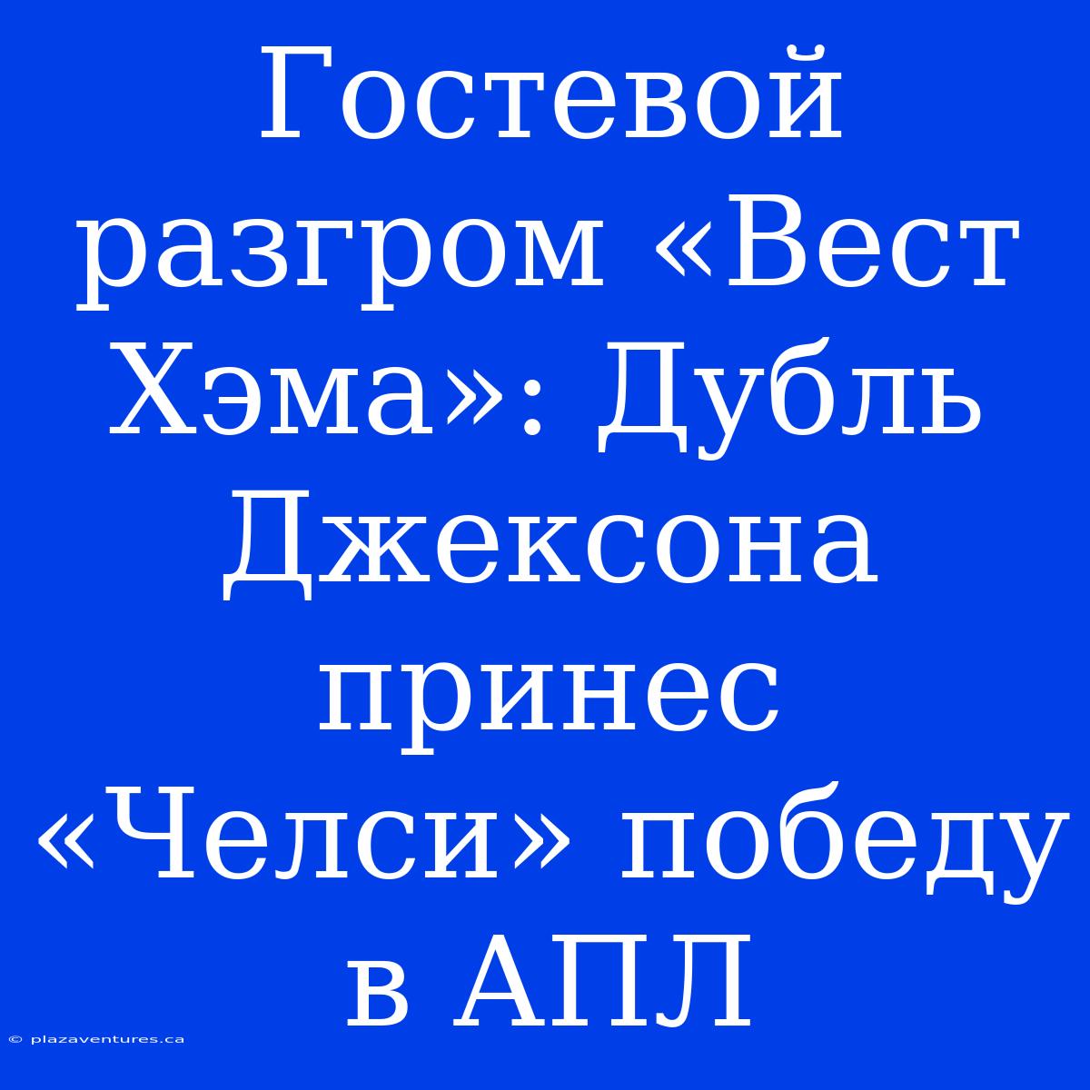 Гостевой Разгром «Вест Хэма»: Дубль Джексона Принес «Челси» Победу В АПЛ