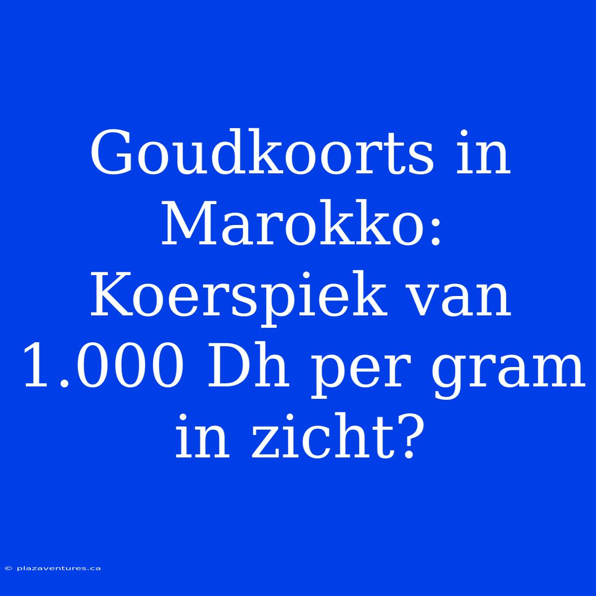 Goudkoorts In Marokko: Koerspiek Van 1.000 Dh Per Gram In Zicht?