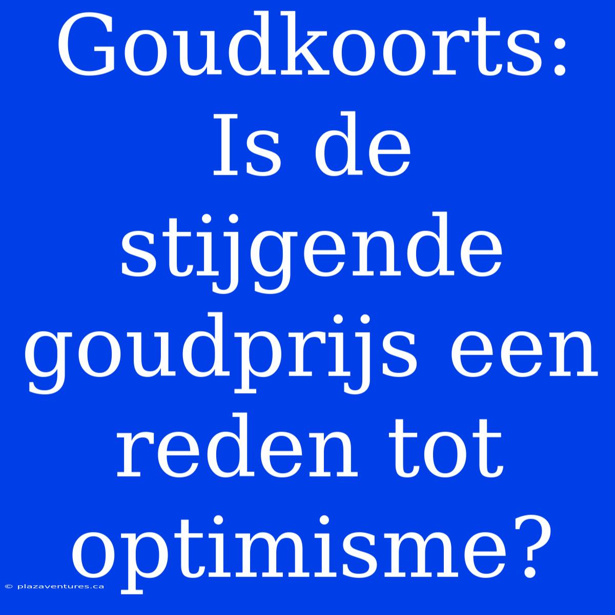 Goudkoorts: Is De Stijgende Goudprijs Een Reden Tot Optimisme?