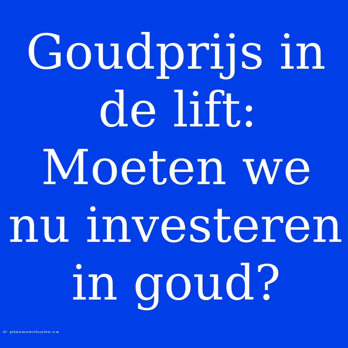 Goudprijs In De Lift: Moeten We Nu Investeren In Goud?