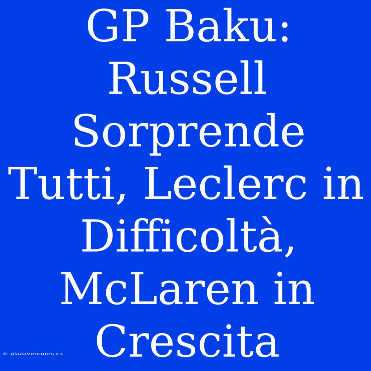 GP Baku: Russell Sorprende Tutti, Leclerc In Difficoltà, McLaren In Crescita