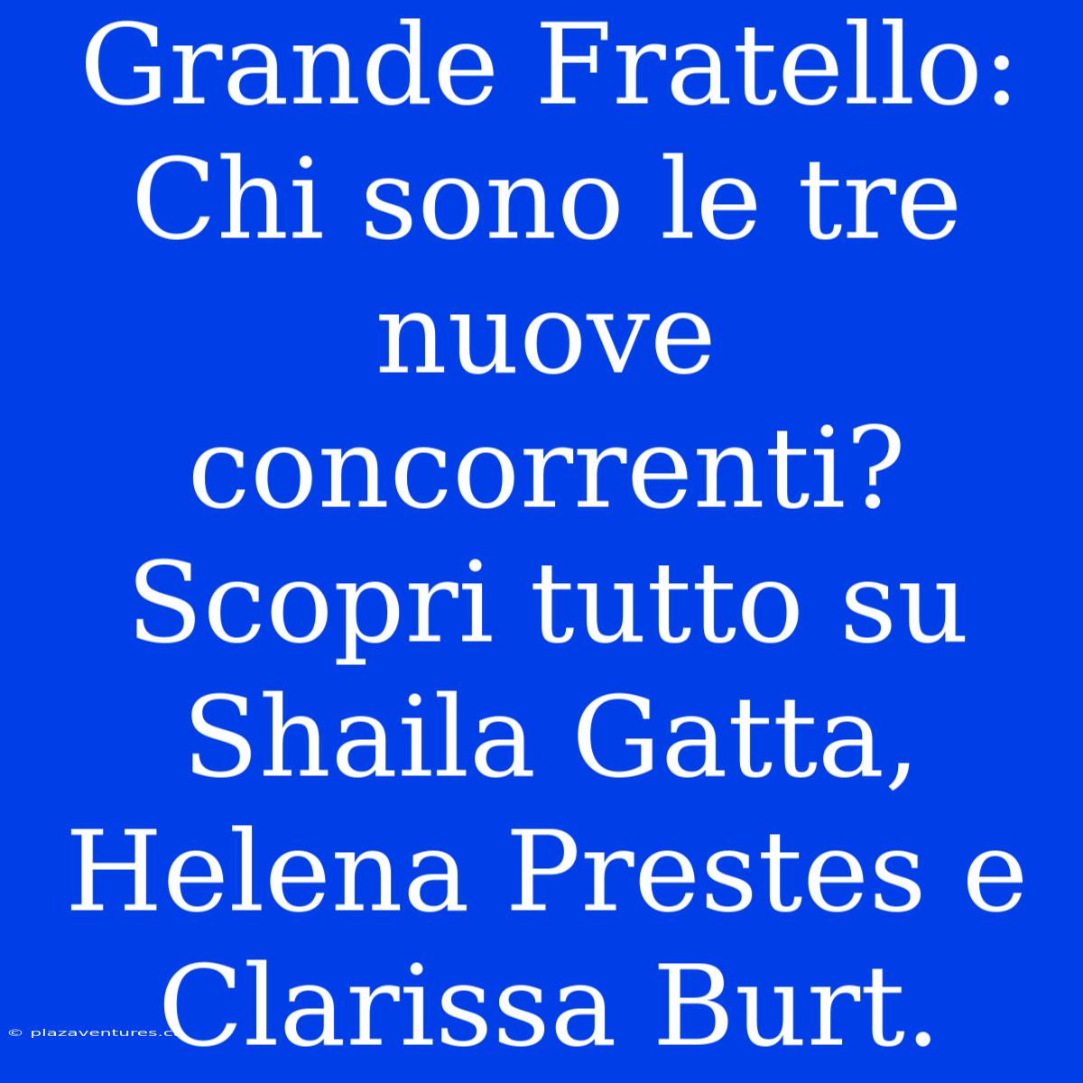 Grande Fratello: Chi Sono Le Tre Nuove Concorrenti? Scopri Tutto Su Shaila Gatta, Helena Prestes E Clarissa Burt.