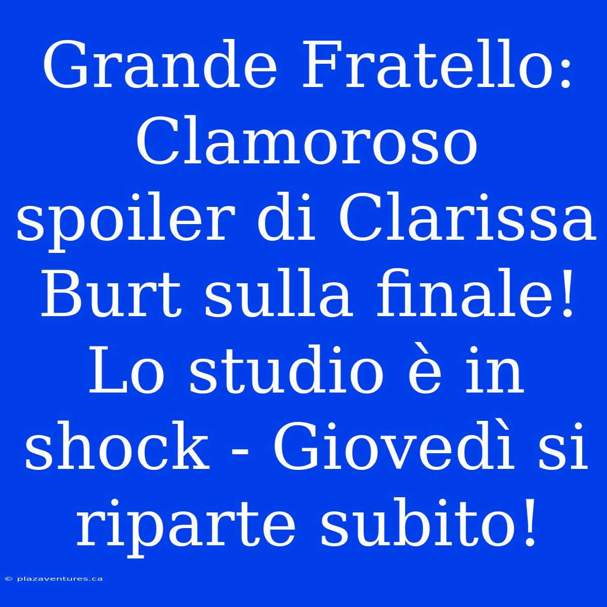 Grande Fratello: Clamoroso Spoiler Di Clarissa Burt Sulla Finale! Lo Studio È In Shock - Giovedì Si Riparte Subito!