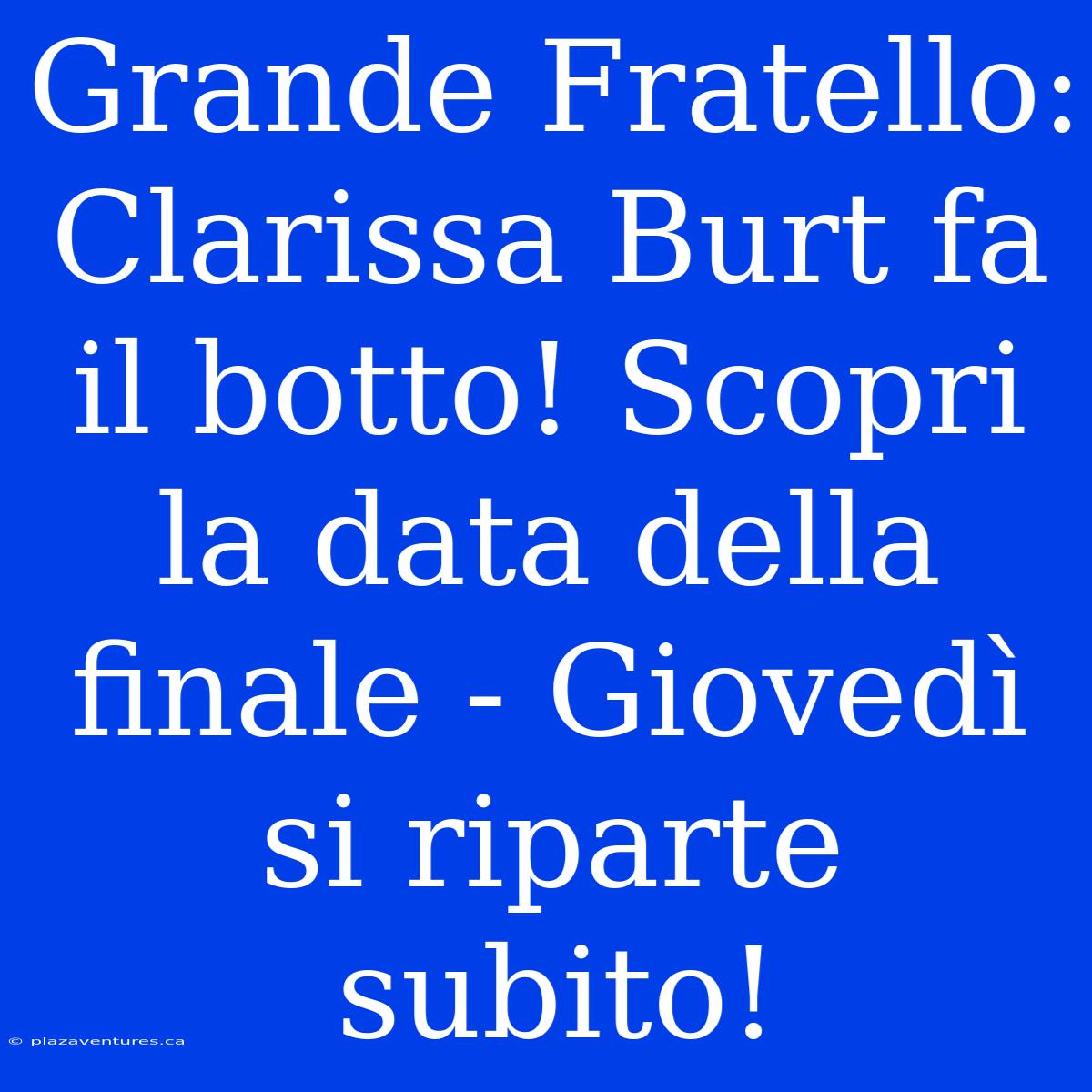 Grande Fratello: Clarissa Burt Fa Il Botto! Scopri La Data Della Finale - Giovedì Si Riparte Subito!