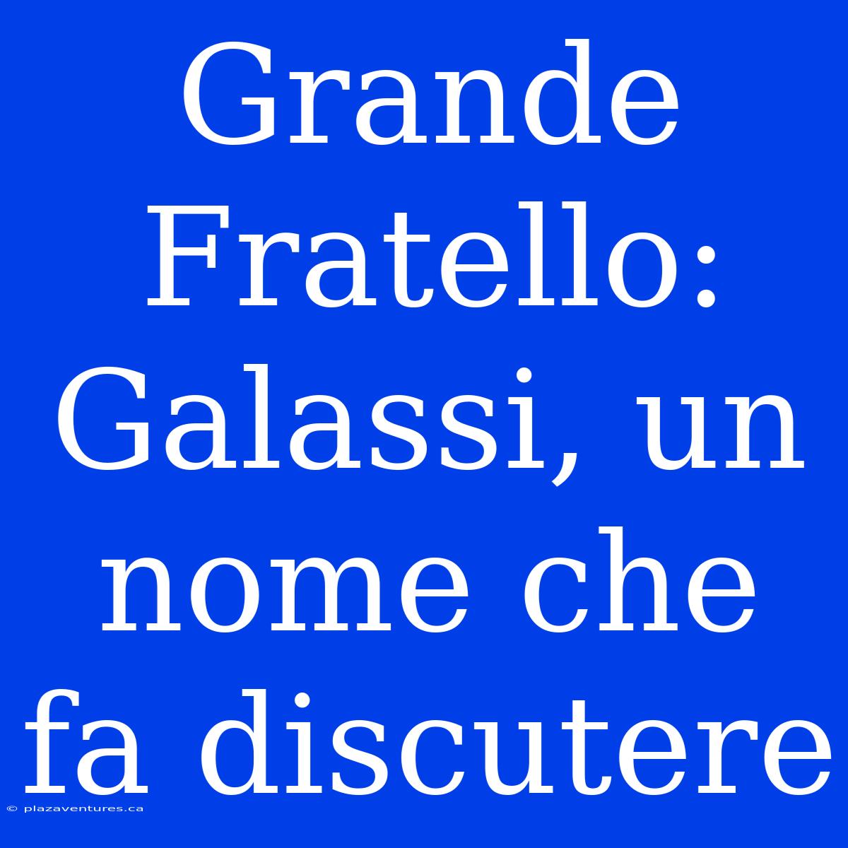 Grande Fratello: Galassi, Un Nome Che Fa Discutere