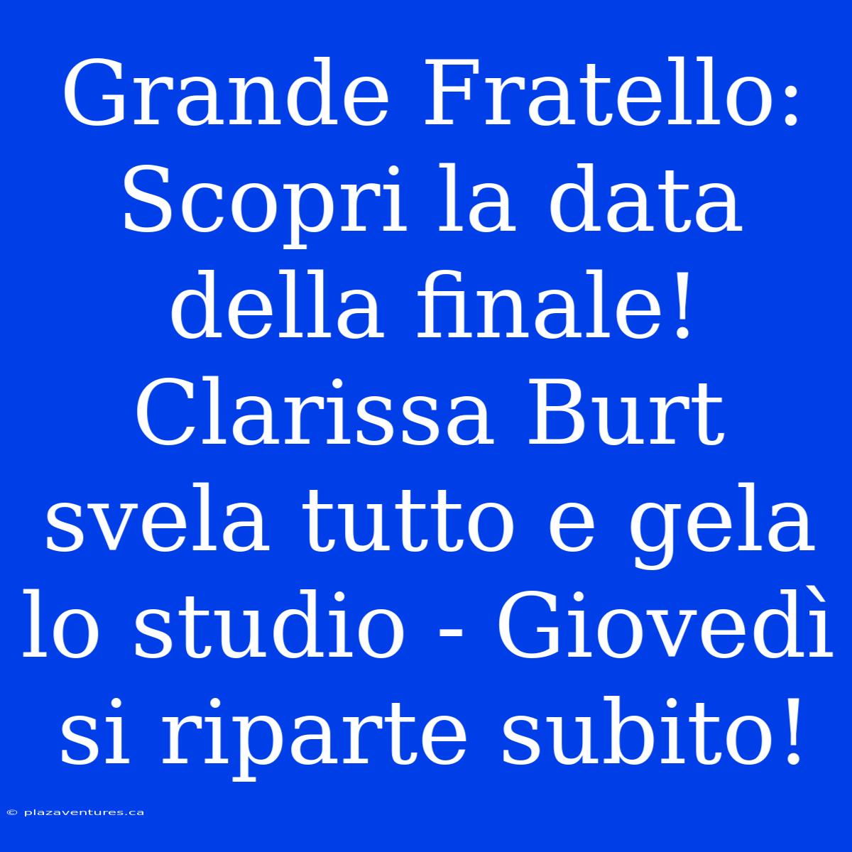 Grande Fratello: Scopri La Data Della Finale! Clarissa Burt Svela Tutto E Gela Lo Studio - Giovedì Si Riparte Subito!