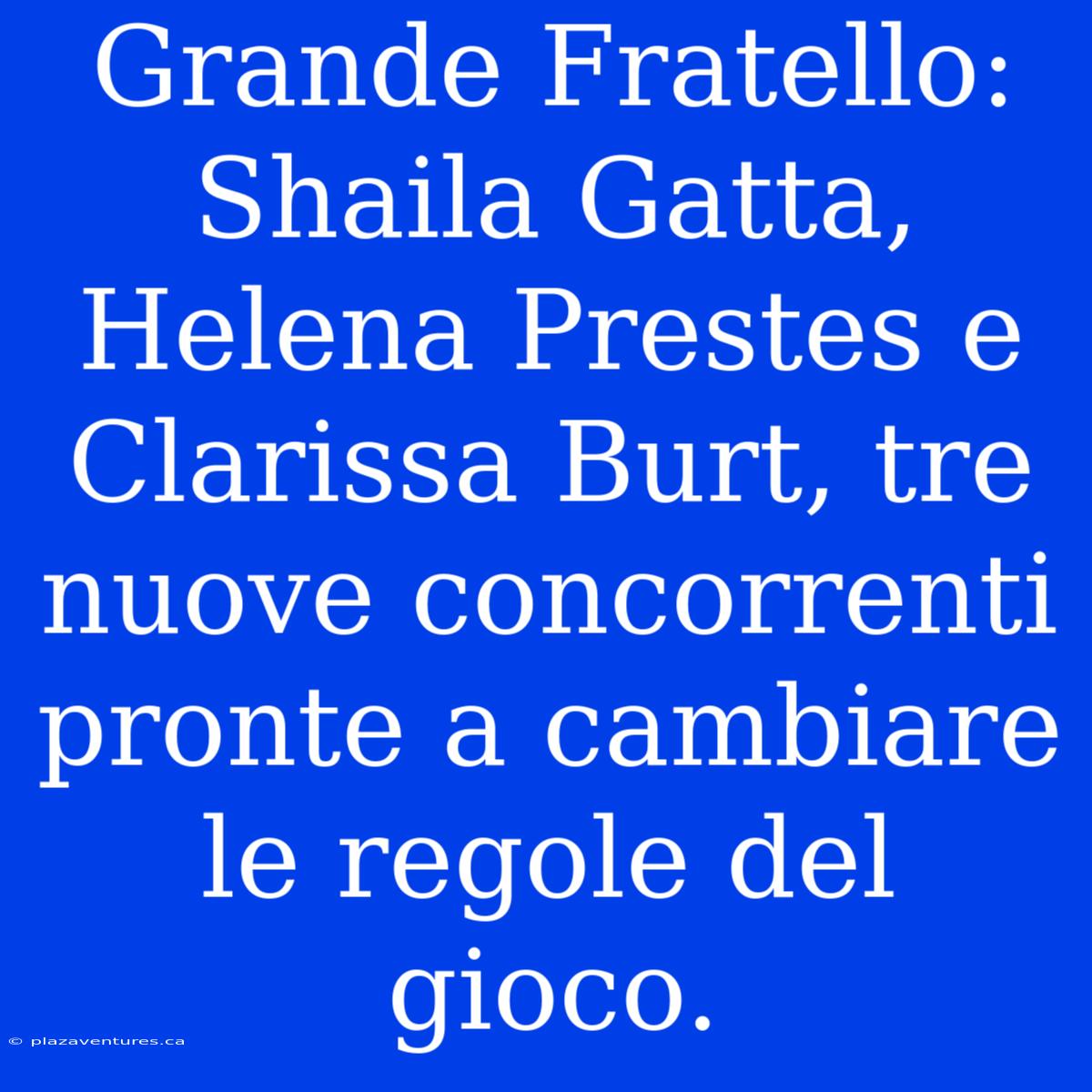 Grande Fratello: Shaila Gatta, Helena Prestes E Clarissa Burt, Tre Nuove Concorrenti Pronte A Cambiare Le Regole Del Gioco.