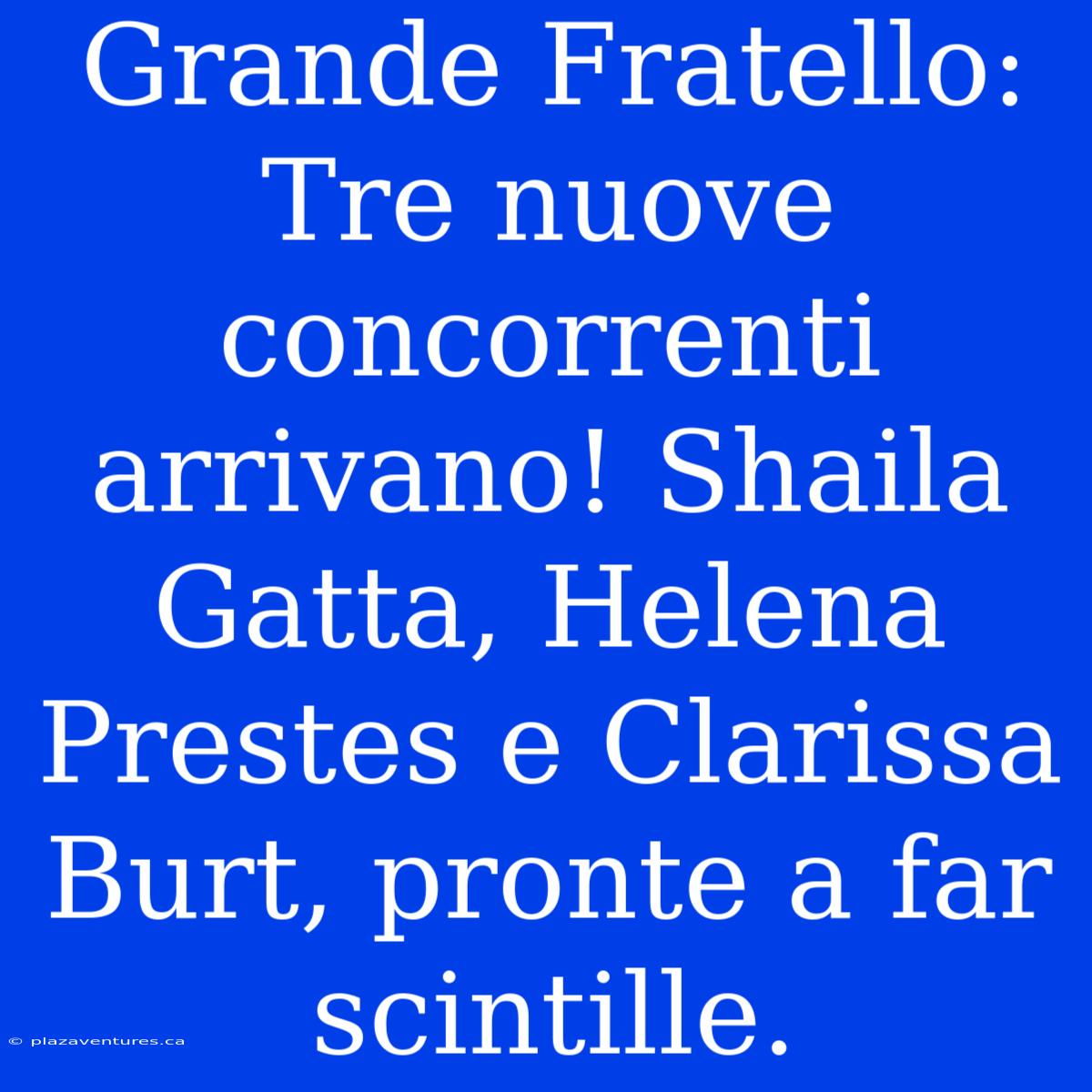 Grande Fratello: Tre Nuove Concorrenti Arrivano! Shaila Gatta, Helena Prestes E Clarissa Burt, Pronte A Far Scintille.