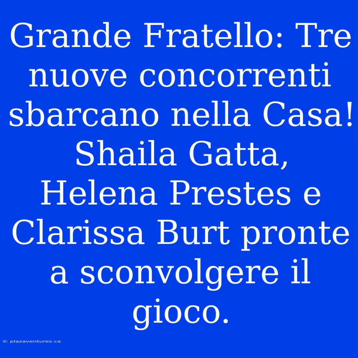 Grande Fratello: Tre Nuove Concorrenti Sbarcano Nella Casa! Shaila Gatta, Helena Prestes E Clarissa Burt Pronte A Sconvolgere Il Gioco.