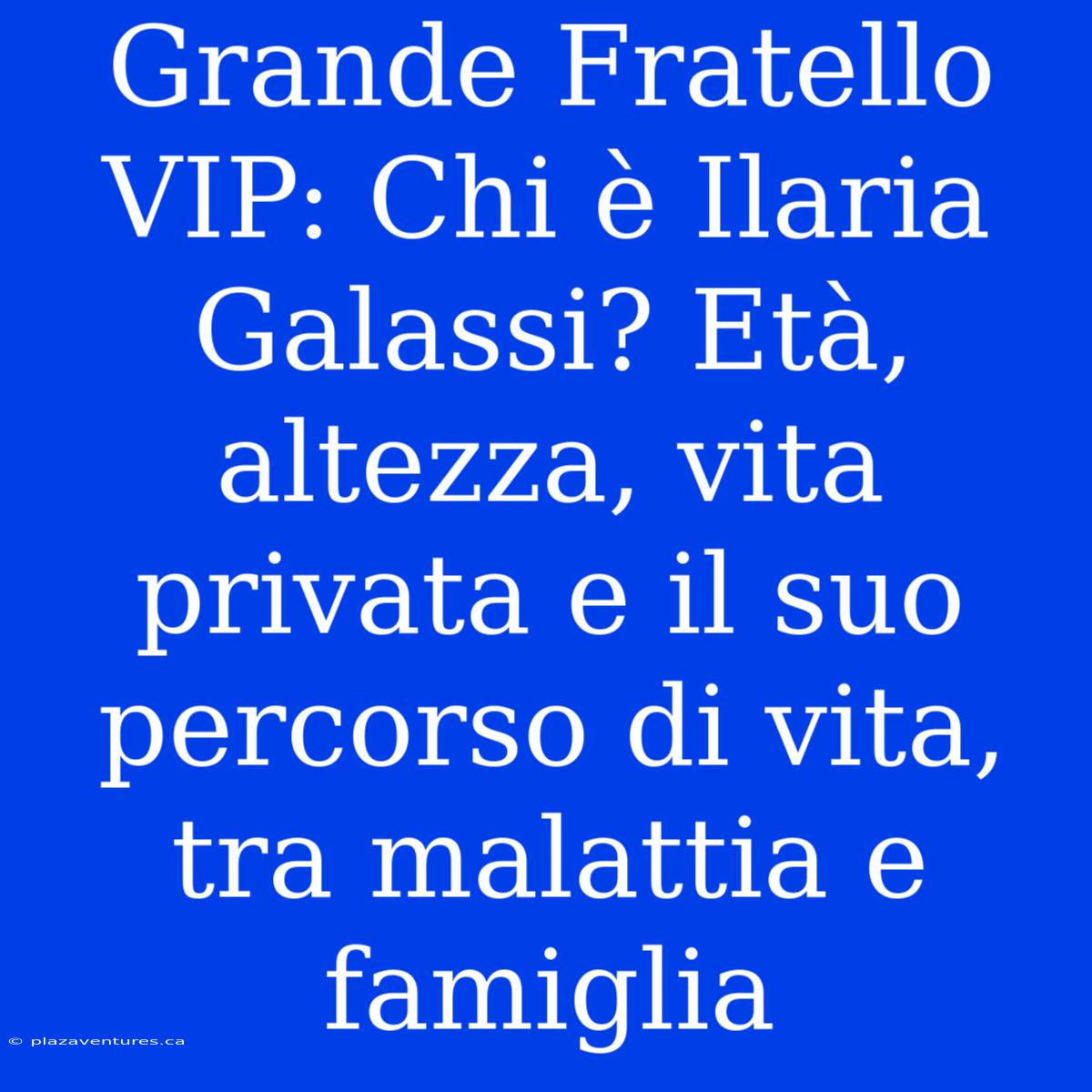 Grande Fratello VIP: Chi È Ilaria Galassi? Età, Altezza, Vita Privata E Il Suo Percorso Di Vita, Tra Malattia E Famiglia