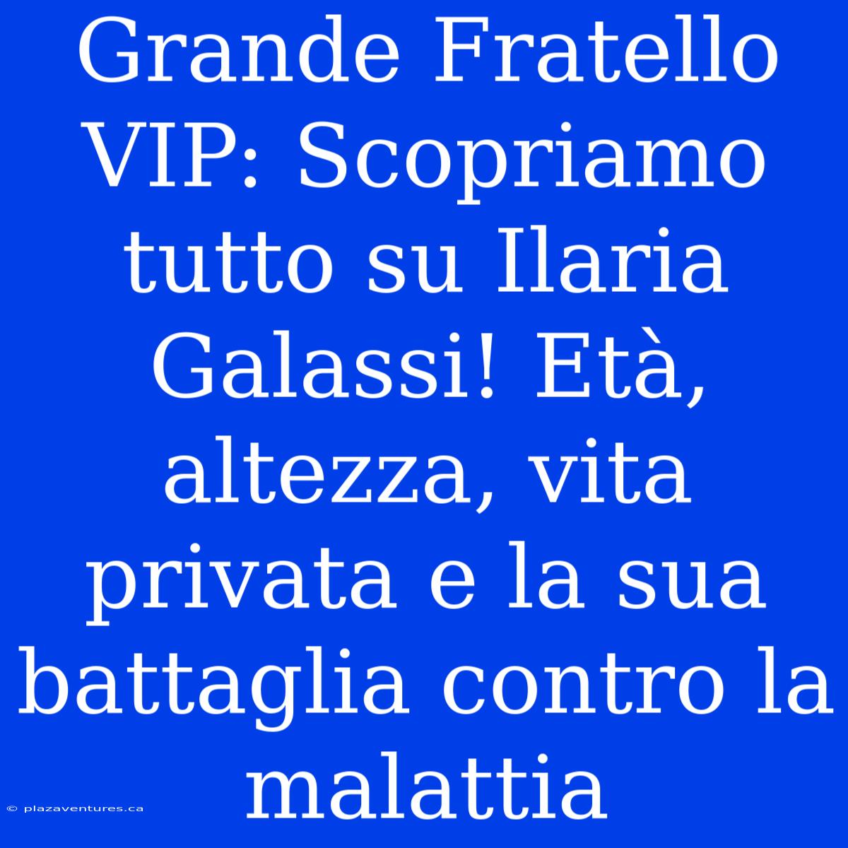 Grande Fratello VIP: Scopriamo Tutto Su Ilaria Galassi! Età, Altezza, Vita Privata E La Sua Battaglia Contro La Malattia