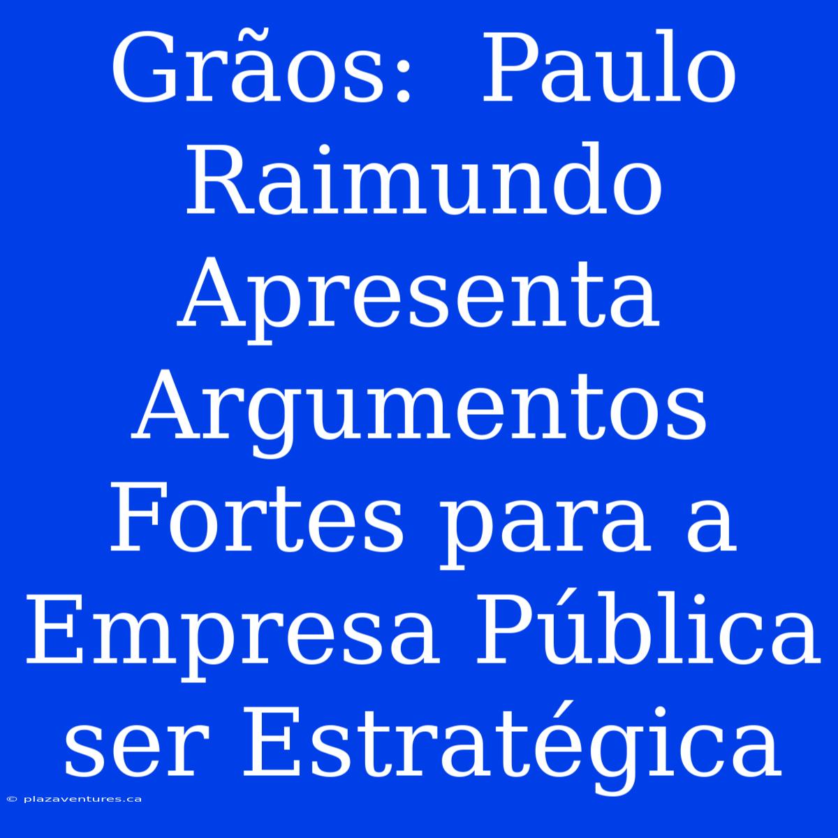 Grãos:  Paulo Raimundo Apresenta Argumentos Fortes Para A Empresa Pública Ser Estratégica