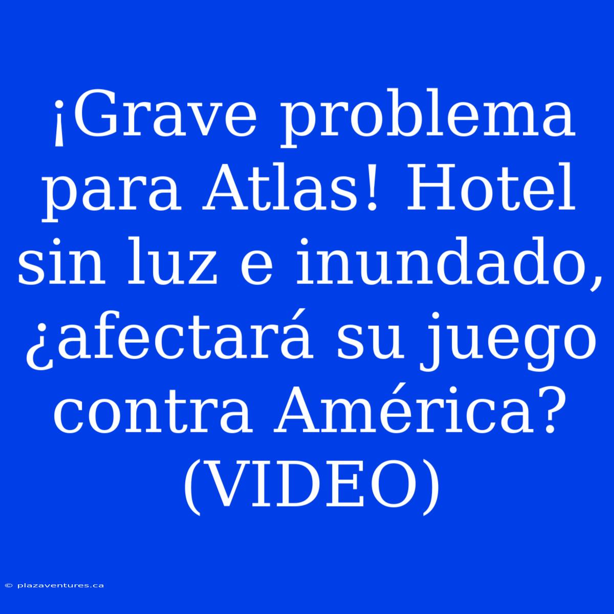 ¡Grave Problema Para Atlas! Hotel Sin Luz E Inundado, ¿afectará Su Juego Contra América? (VIDEO)