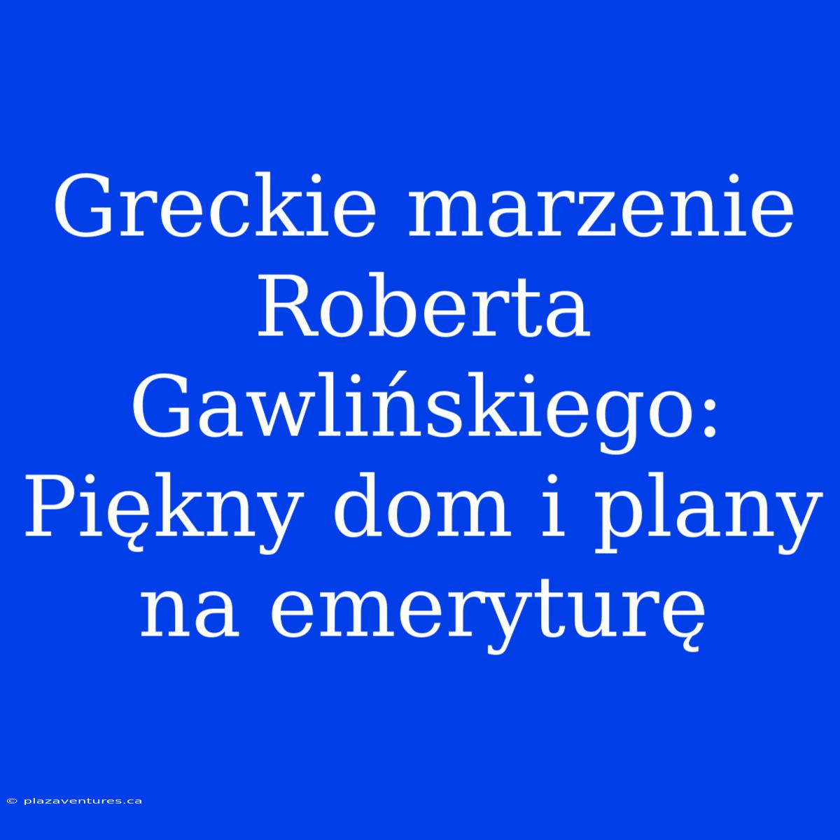 Greckie Marzenie Roberta Gawlińskiego: Piękny Dom I Plany Na Emeryturę