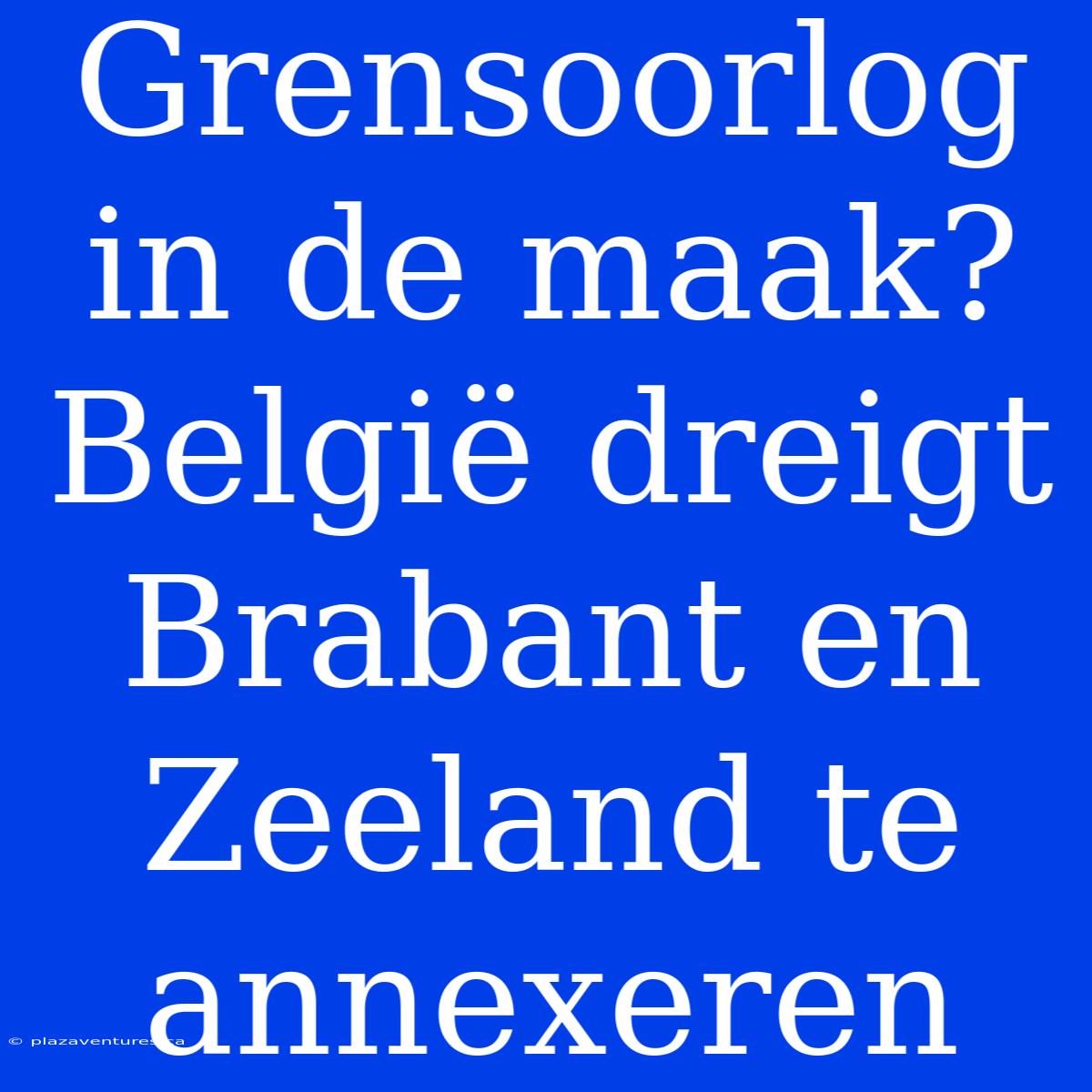 Grensoorlog In De Maak? België Dreigt Brabant En Zeeland Te Annexeren