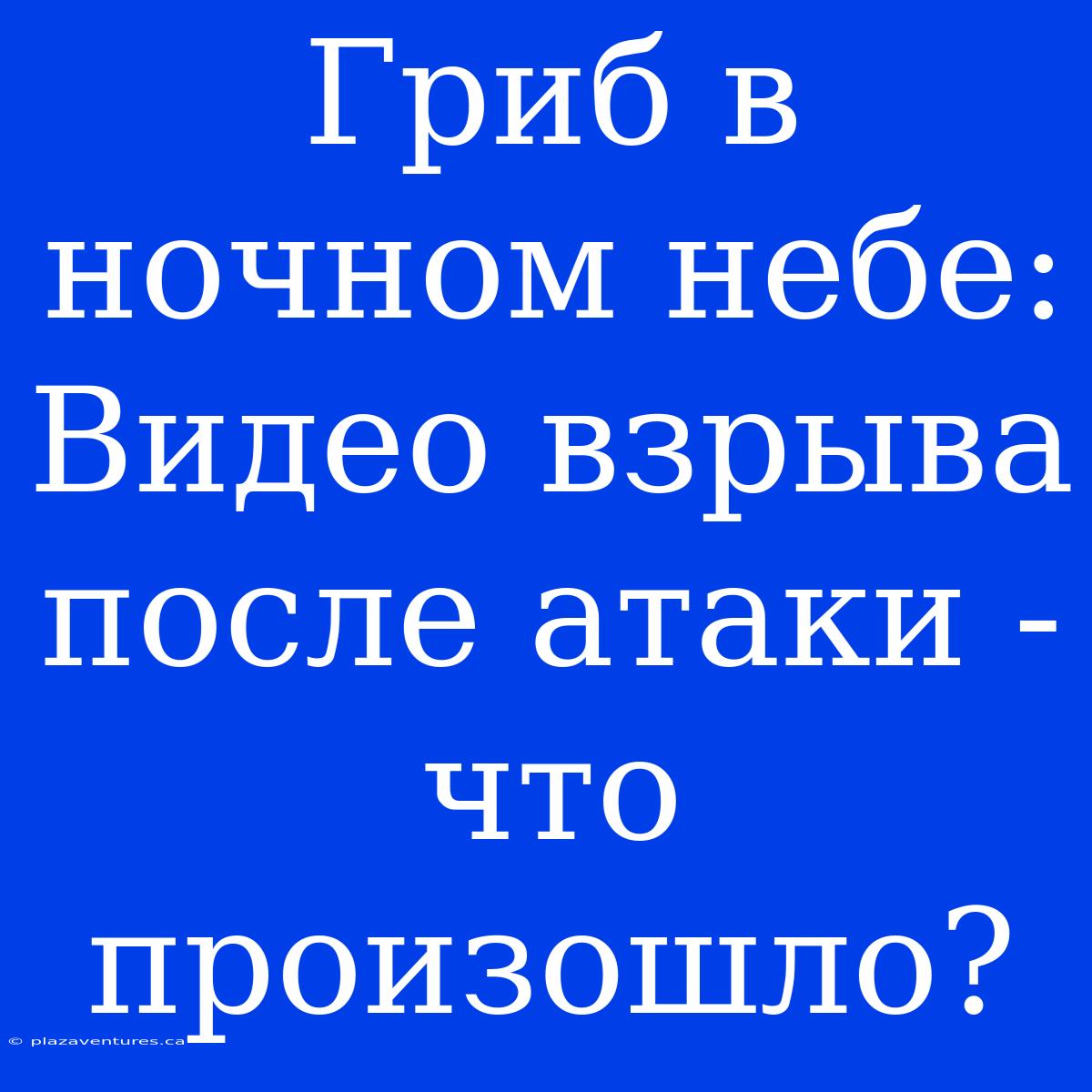 Гриб В Ночном Небе: Видео Взрыва После Атаки - Что Произошло?