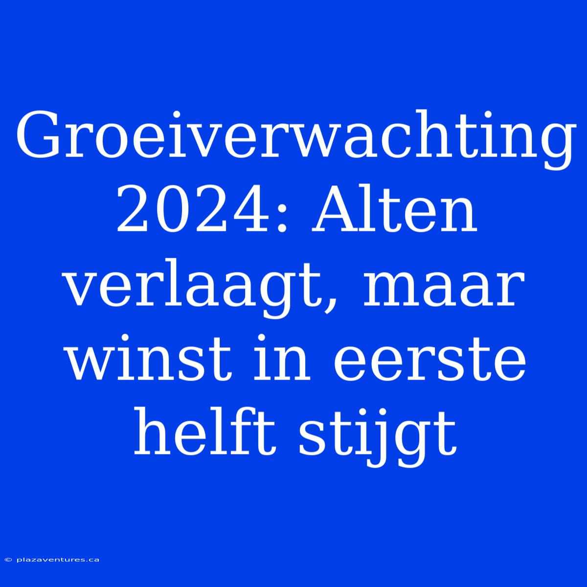 Groeiverwachting 2024: Alten Verlaagt, Maar Winst In Eerste Helft Stijgt