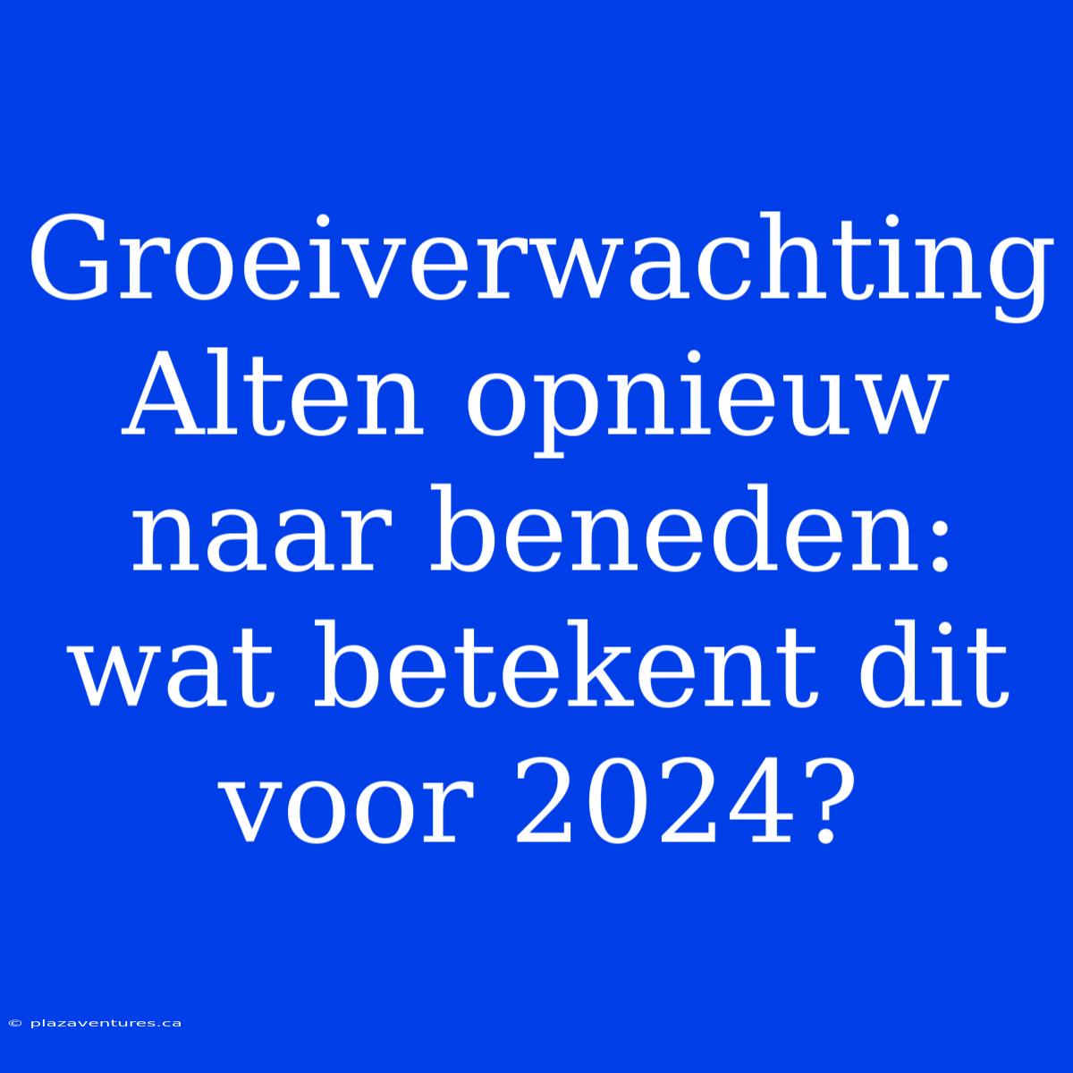 Groeiverwachting Alten Opnieuw Naar Beneden: Wat Betekent Dit Voor 2024?