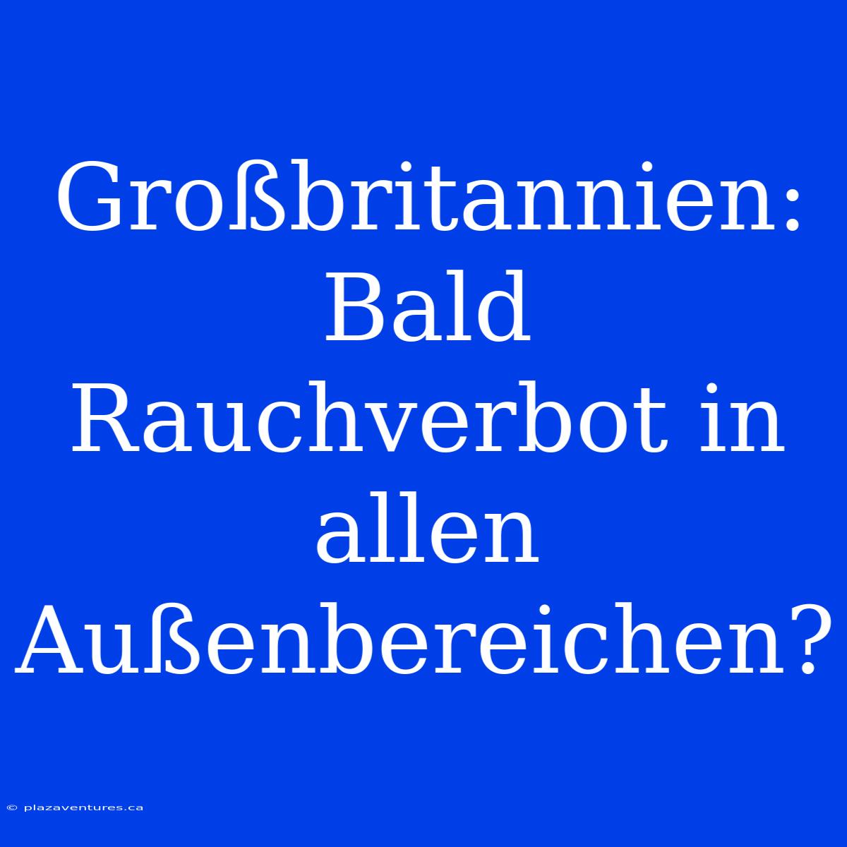 Großbritannien: Bald Rauchverbot In Allen Außenbereichen?